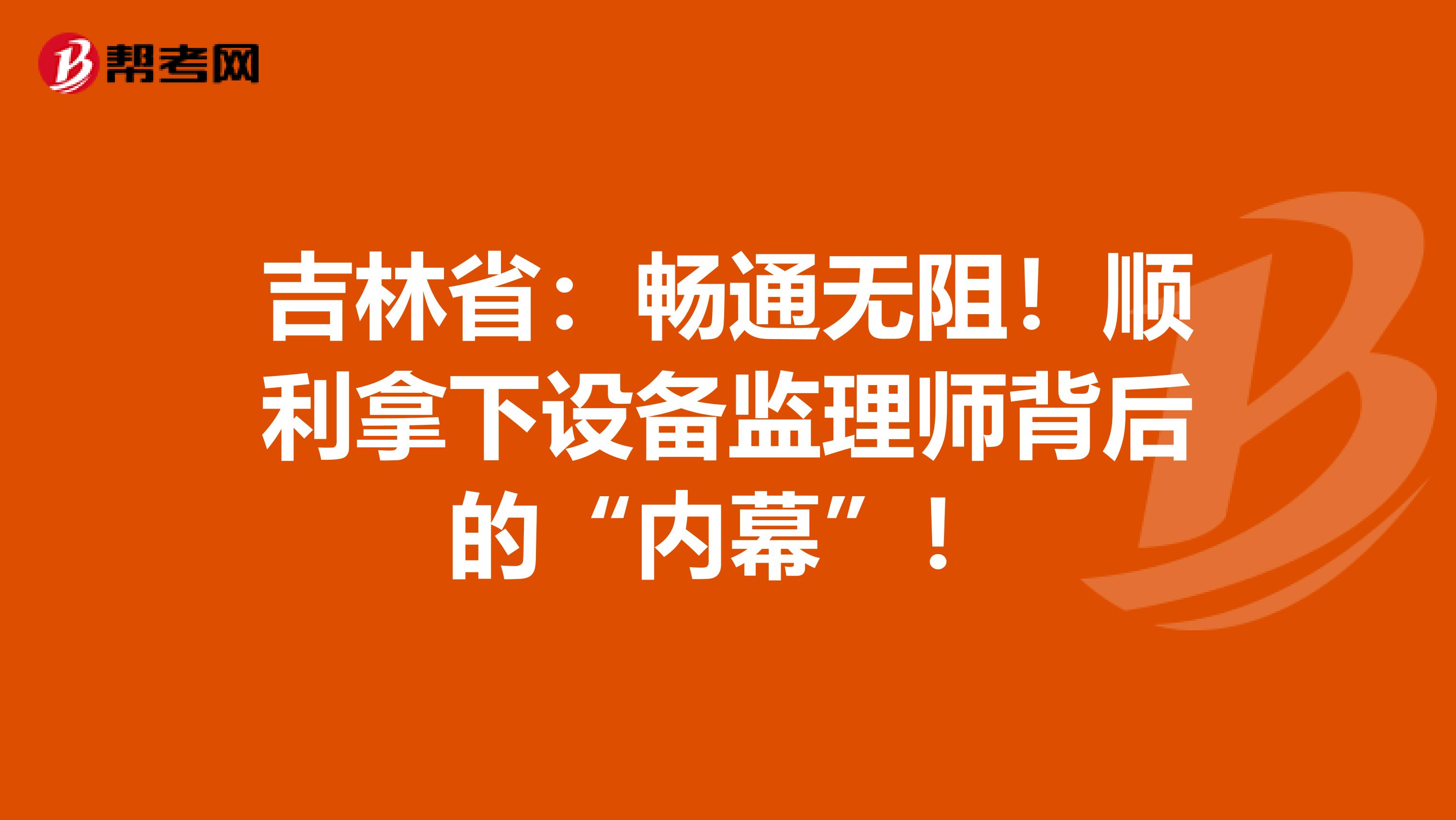 吉林省：畅通无阻！顺利拿下设备监理师背后的“内幕”！