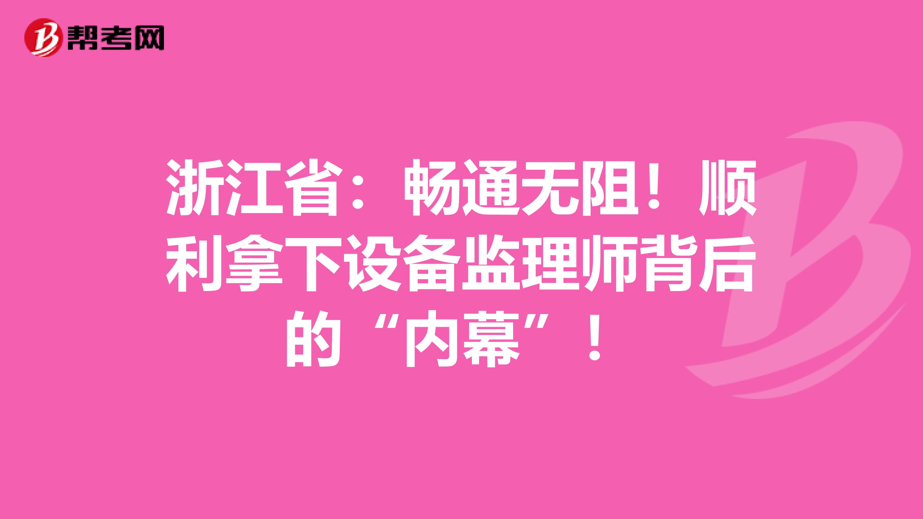 浙江省：畅通无阻！顺利拿下设备监理师背后的“内幕”！