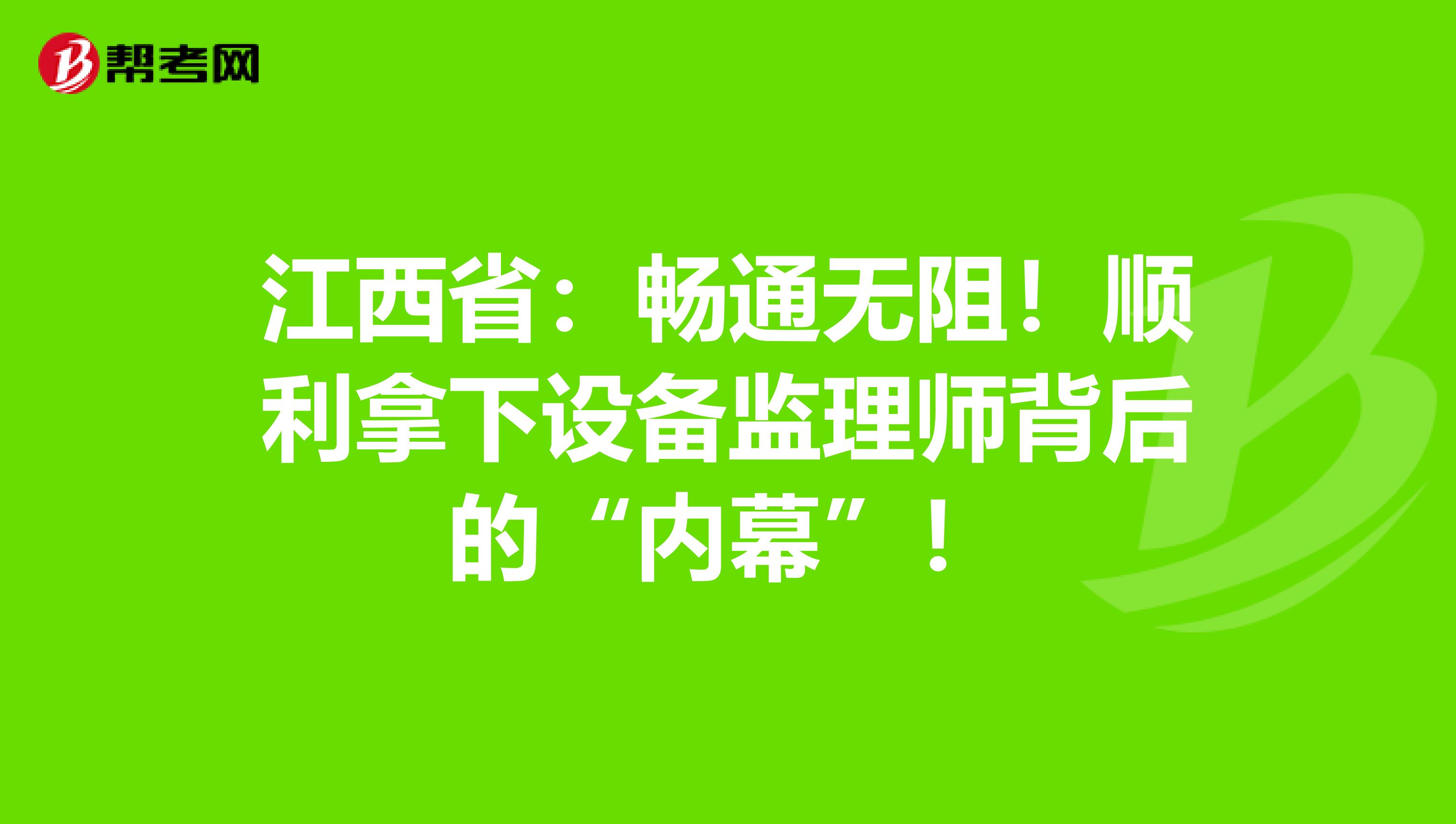 江西省：畅通无阻！顺利拿下设备监理师背后的“内幕”！