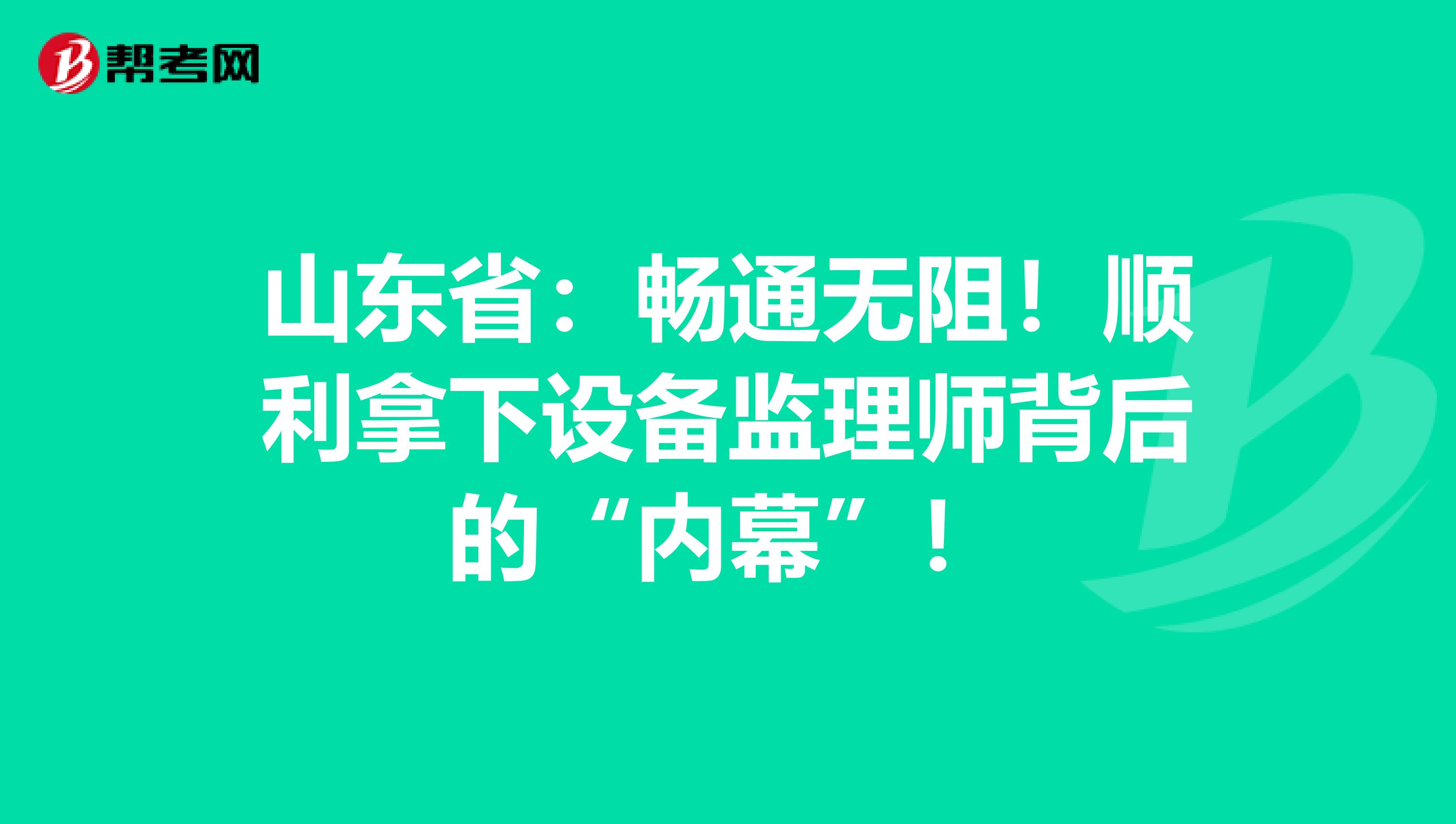 山东省：畅通无阻！顺利拿下设备监理师背后的“内幕”！