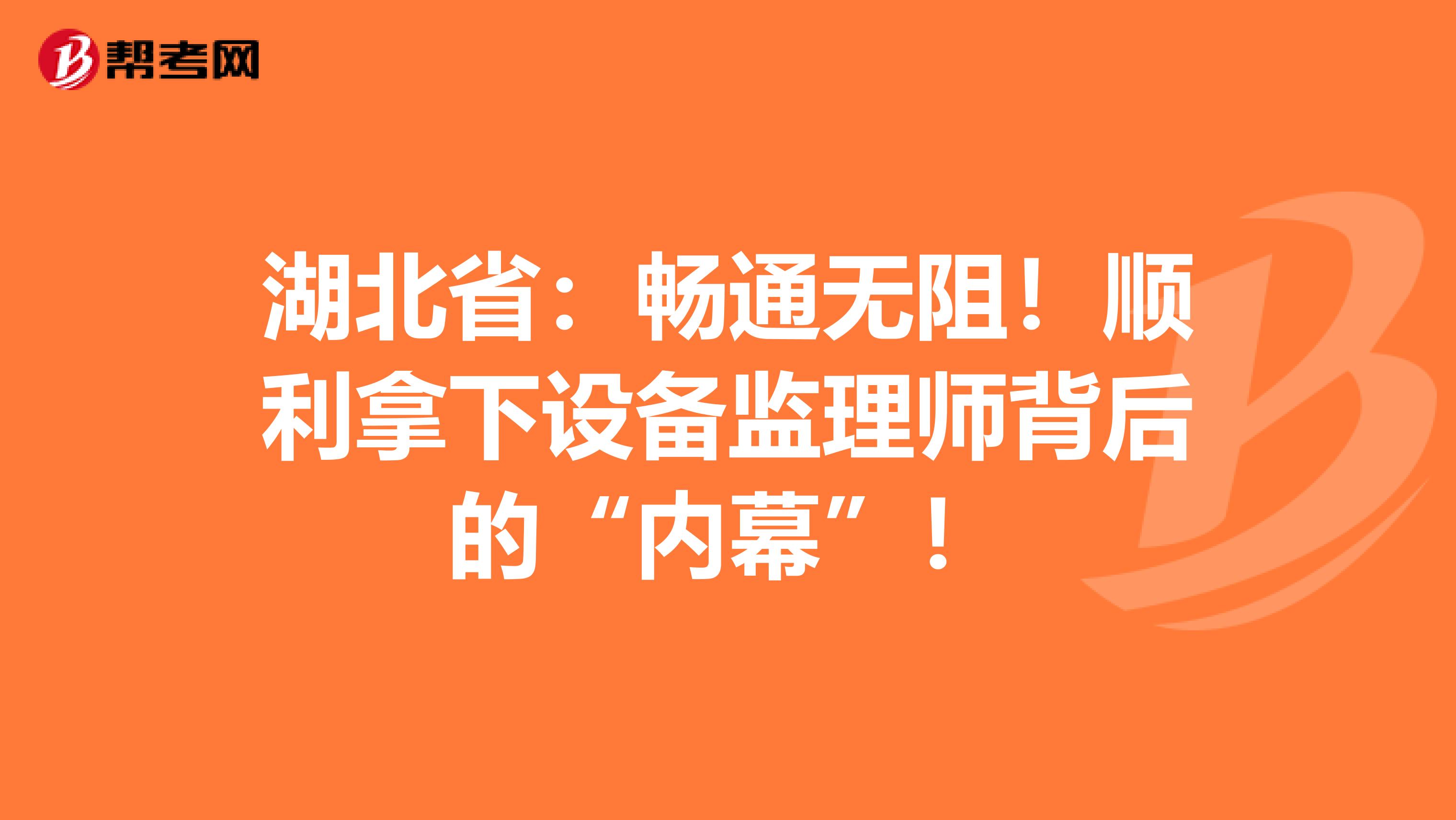 湖北省：畅通无阻！顺利拿下设备监理师背后的“内幕”！