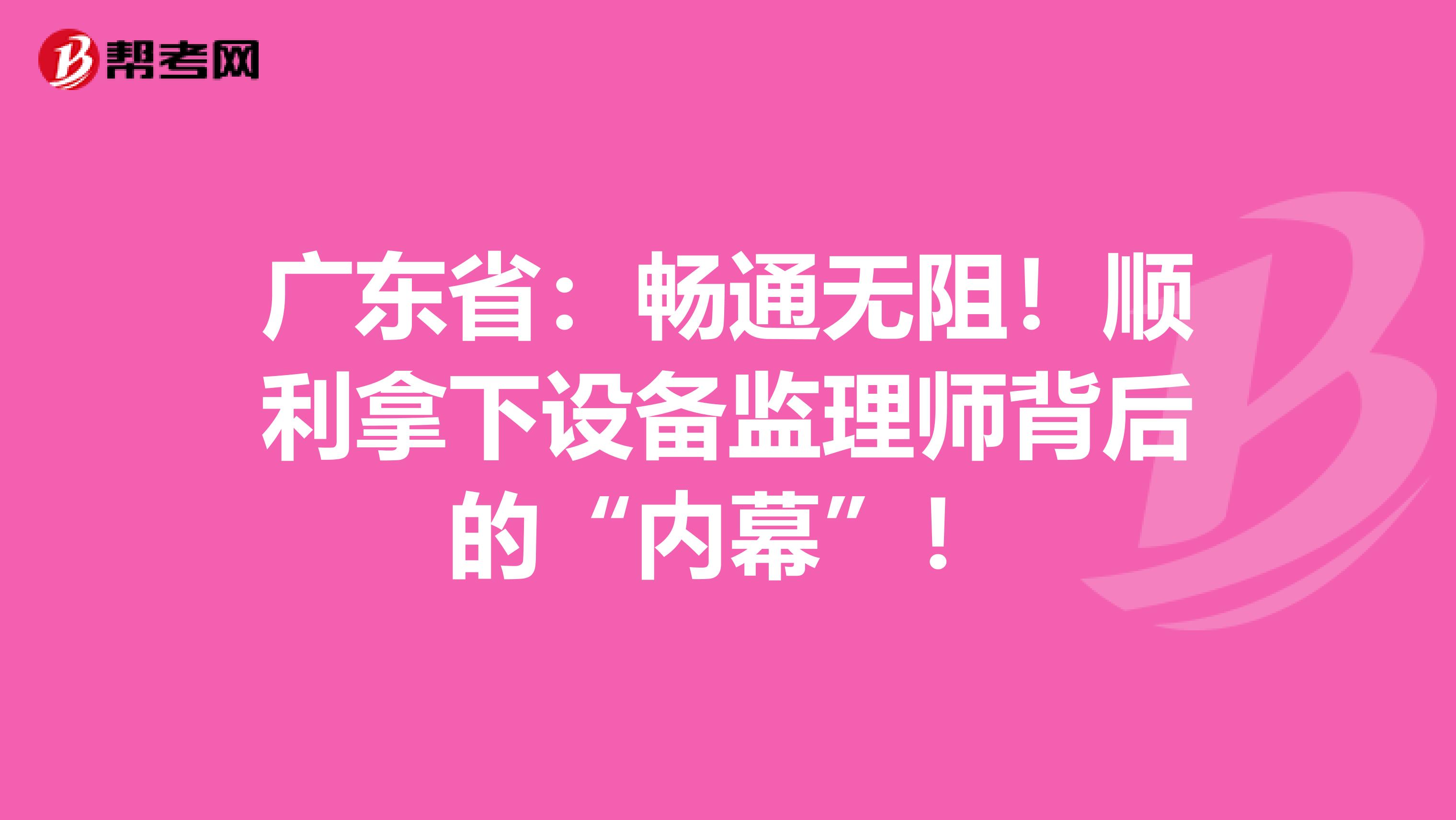 广东省：畅通无阻！顺利拿下设备监理师背后的“内幕”！