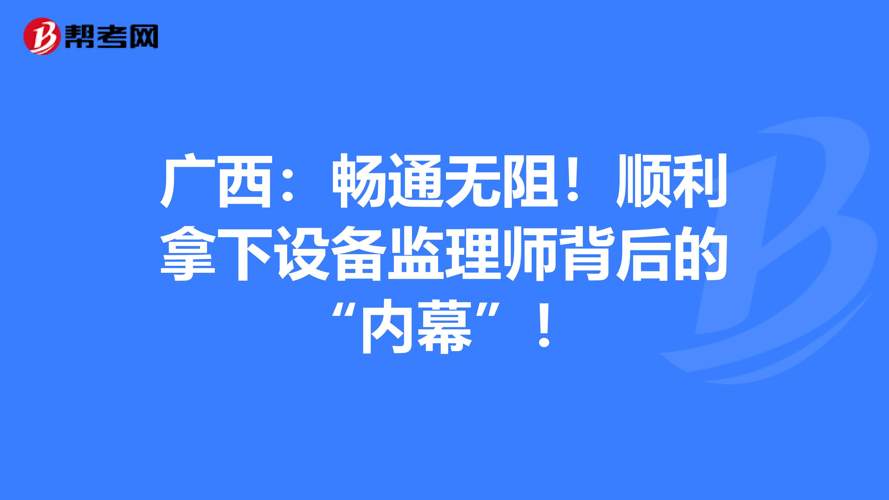 广西：畅通无阻！顺利拿下设备监理师背后的“内幕”！