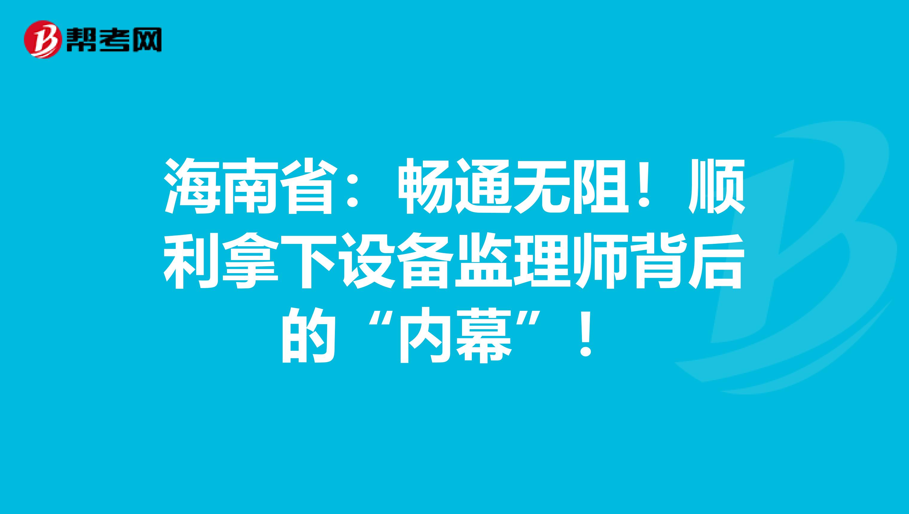 海南省：畅通无阻！顺利拿下设备监理师背后的“内幕”！