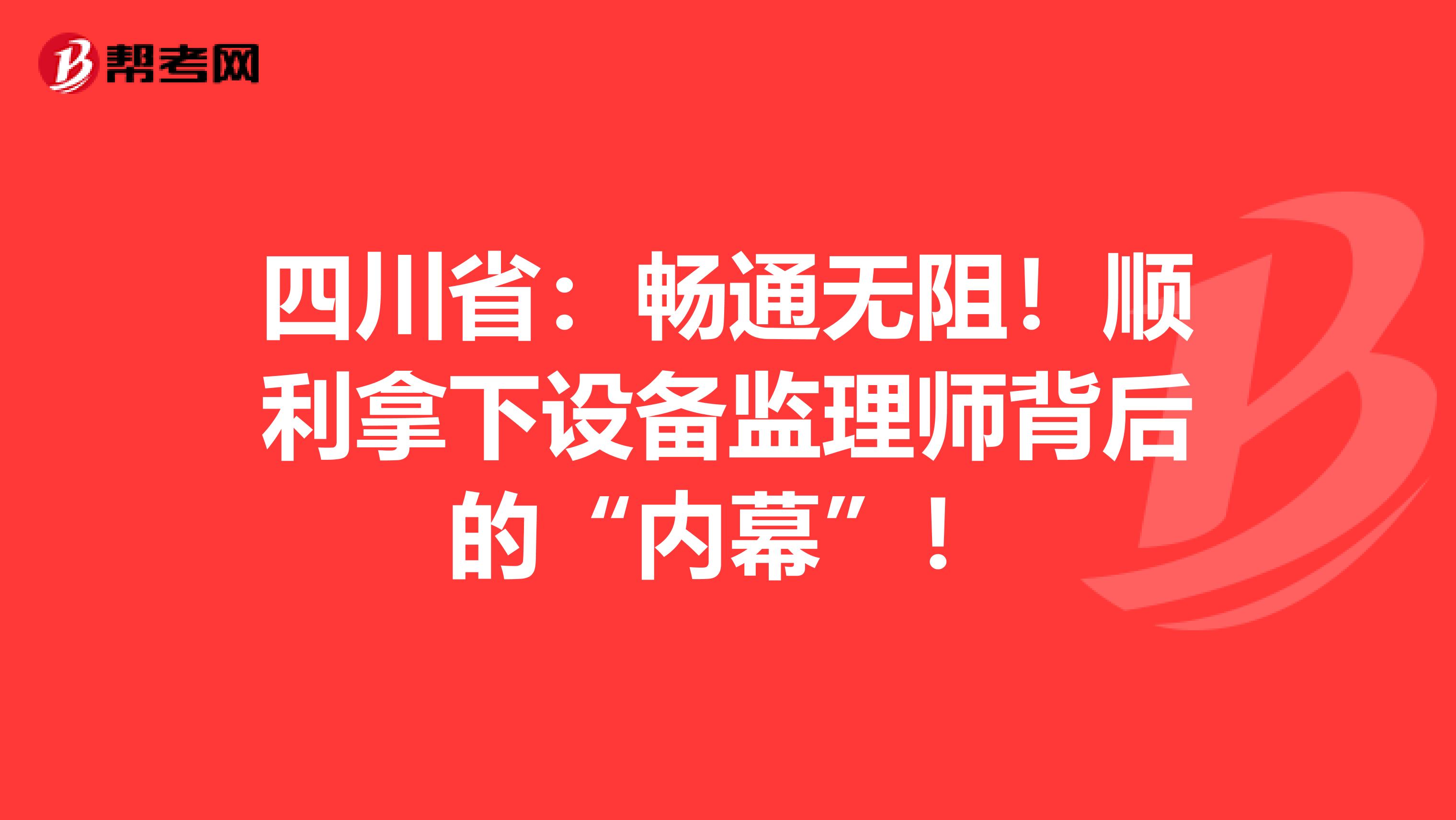 四川省：畅通无阻！顺利拿下设备监理师背后的“内幕”！