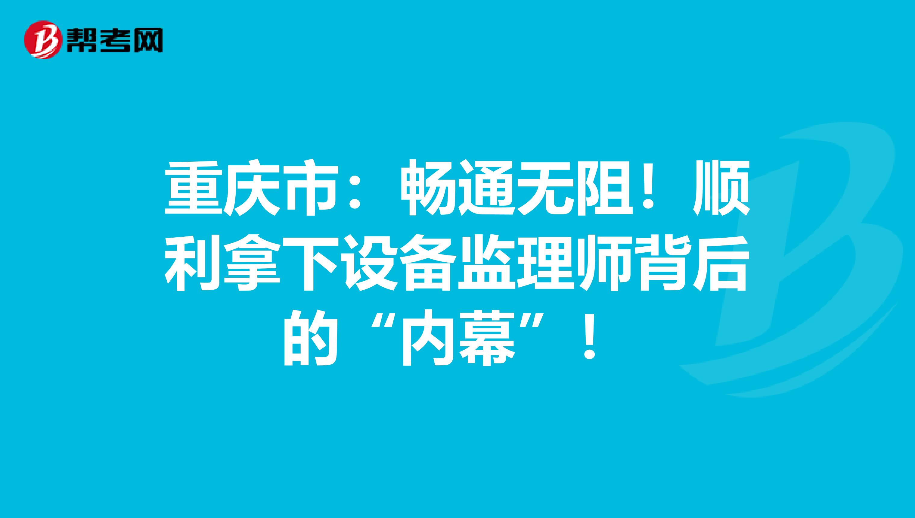 重庆市：畅通无阻！顺利拿下设备监理师背后的“内幕”！