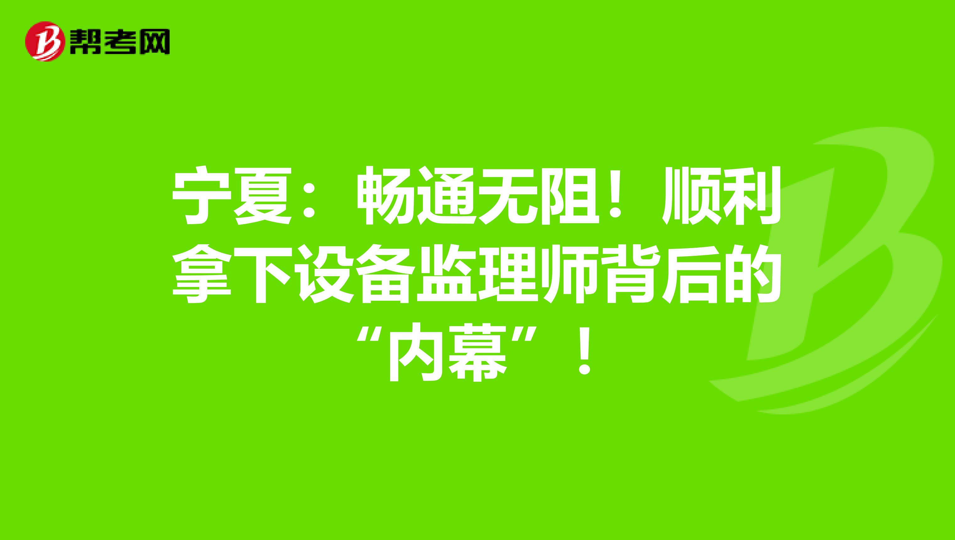 宁夏：畅通无阻！顺利拿下设备监理师背后的“内幕”！