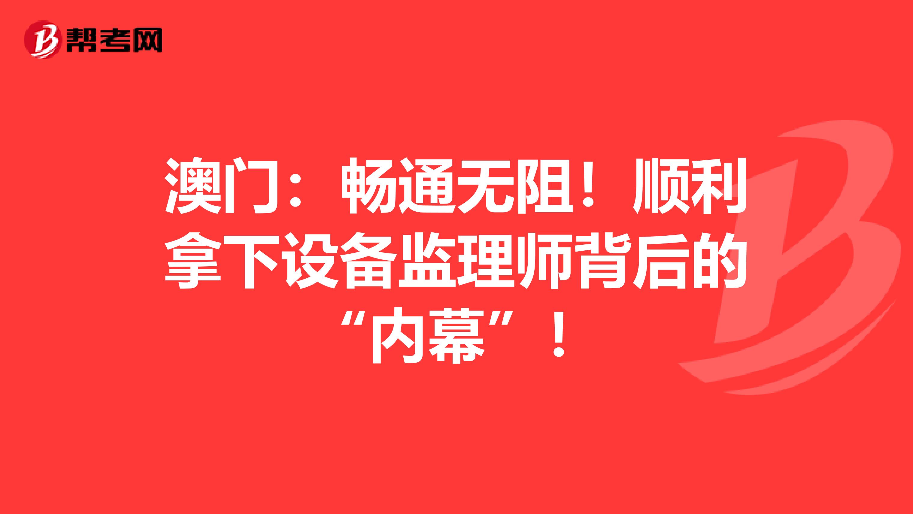 澳门：畅通无阻！顺利拿下设备监理师背后的“内幕”！