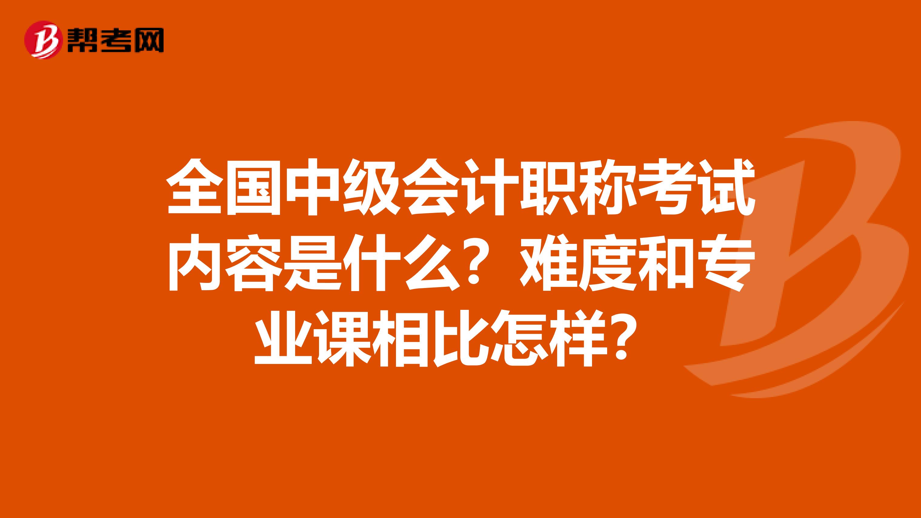 全国中级会计职称考试内容是什么？难度和专业课相比怎样？