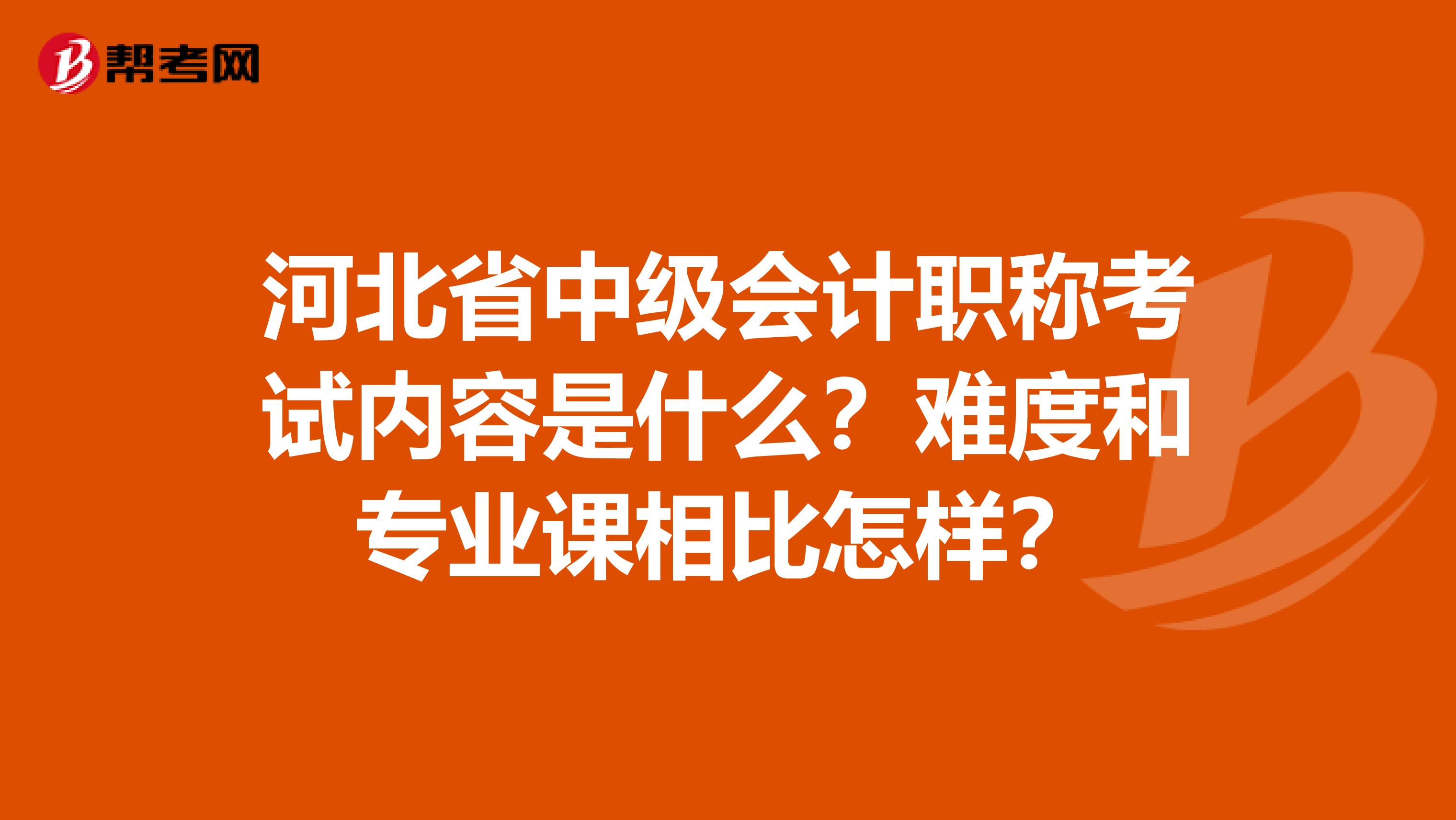 河北省中级会计职称考试内容是什么？难度和专业课相比怎样？