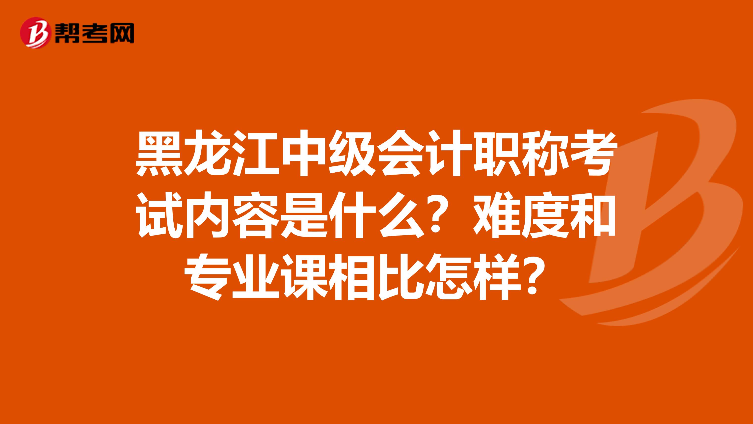 黑龍江中級會計職稱考試內(nèi)容是什么？難度和專業(yè)課相比怎樣？