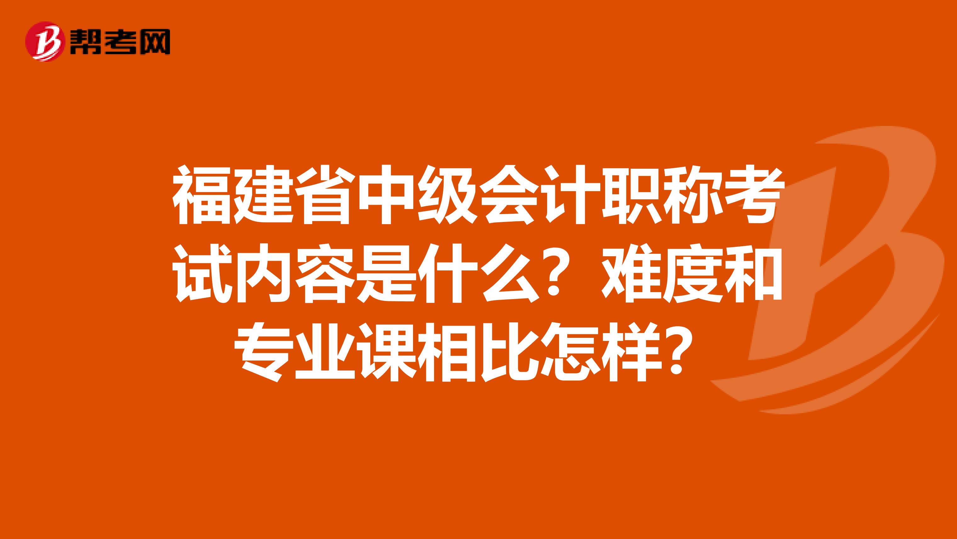 福建省中级会计职称考试内容是什么？难度和专业课相比怎样？