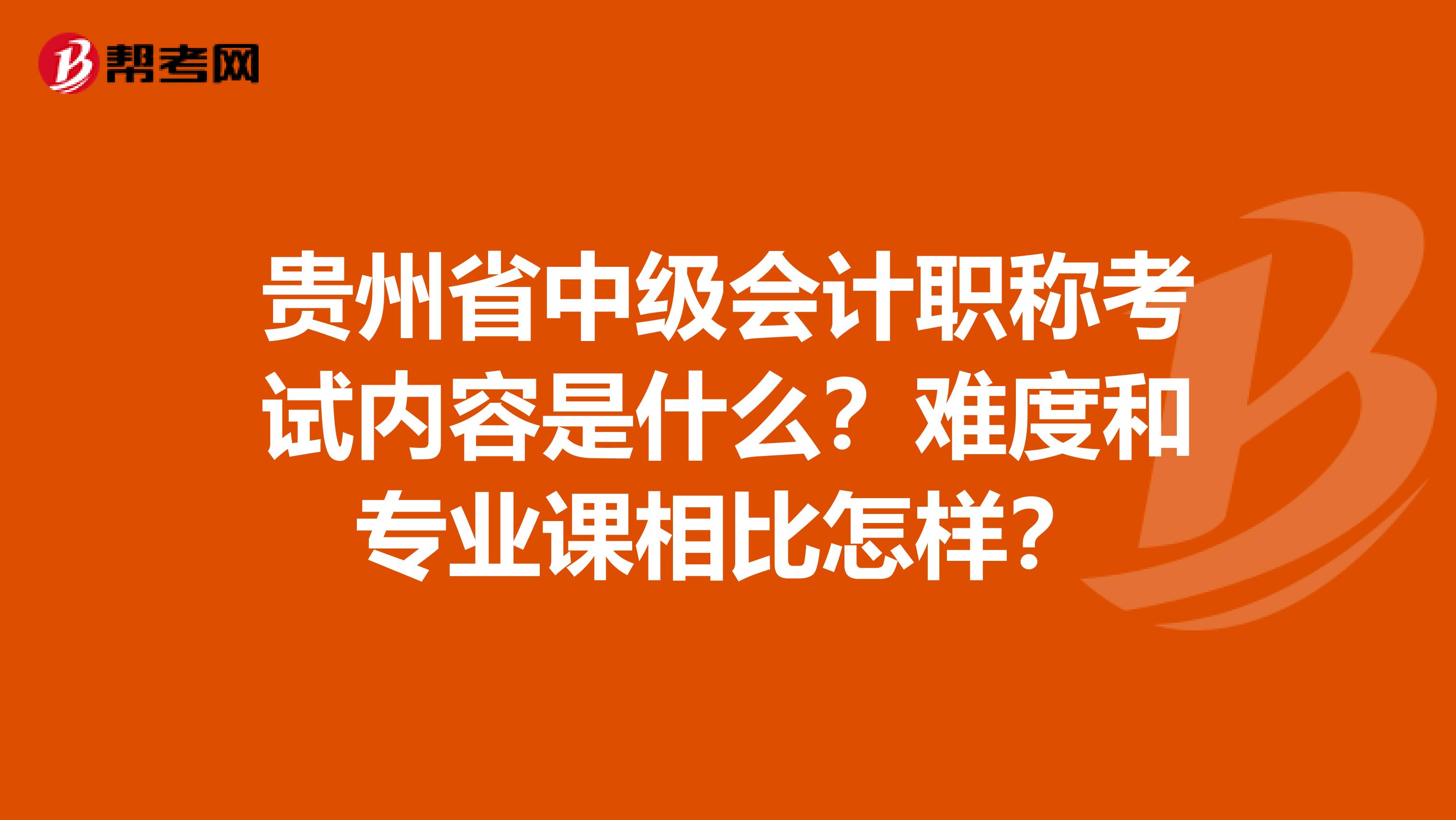 贵州省中级会计职称考试内容是什么？难度和专业课相比怎样？