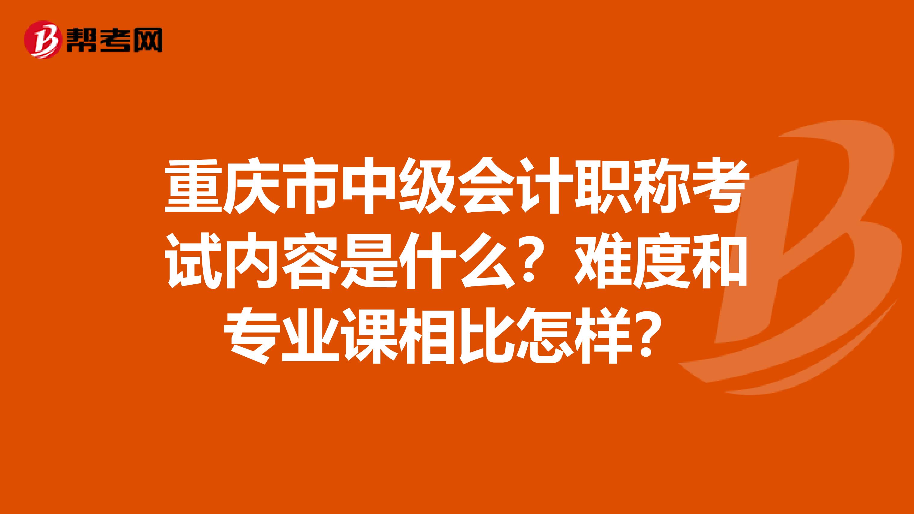 重庆市中级会计职称考试内容是什么？难度和专业课相比怎样？