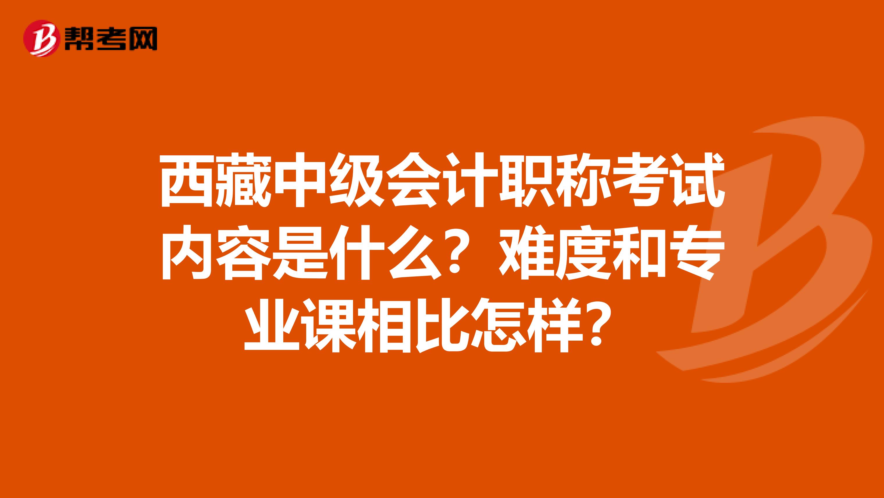 西藏中级会计职称考试内容是什么？难度和专业课相比怎样？