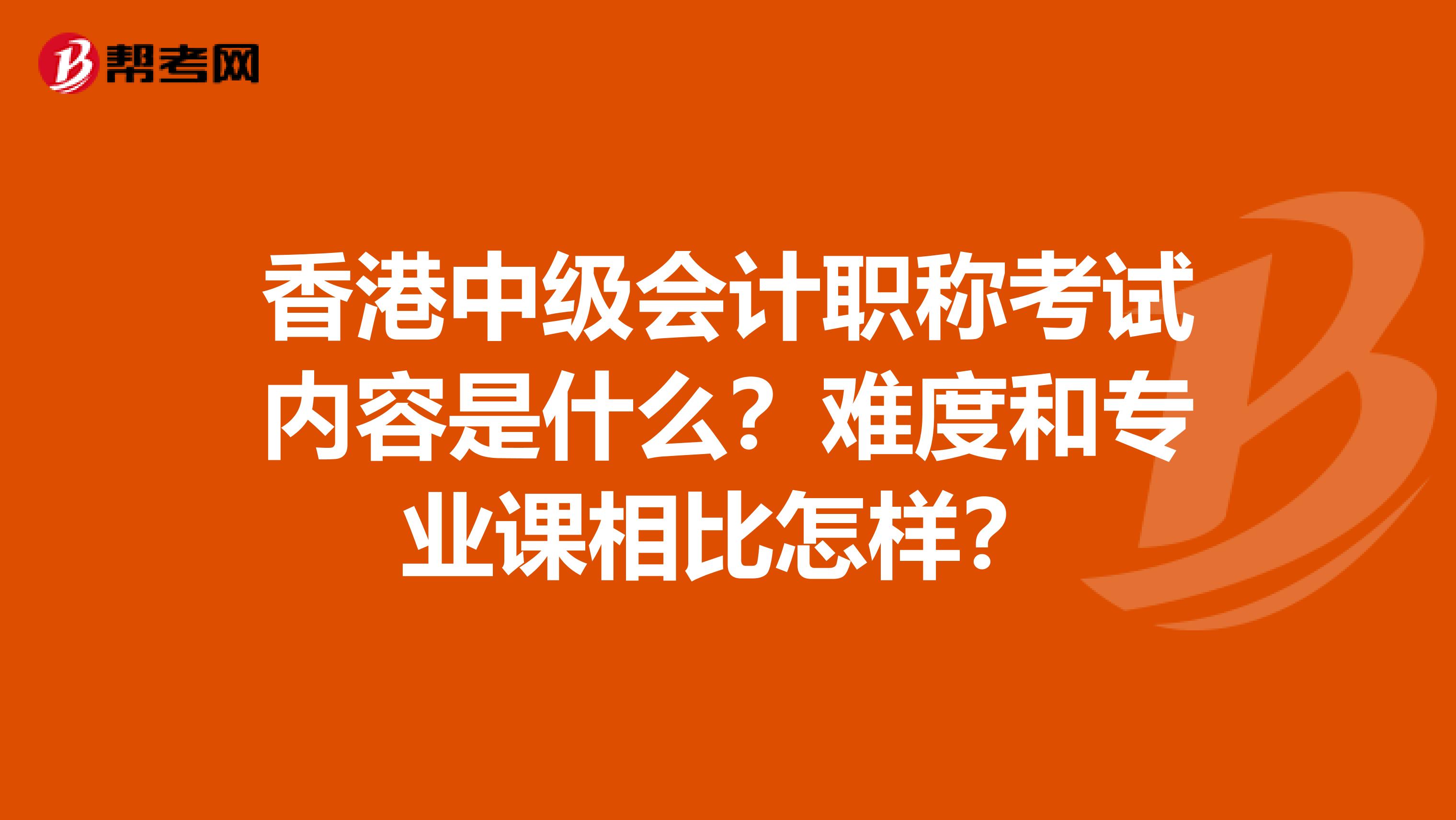 香港中级会计职称考试内容是什么？难度和专业课相比怎样？