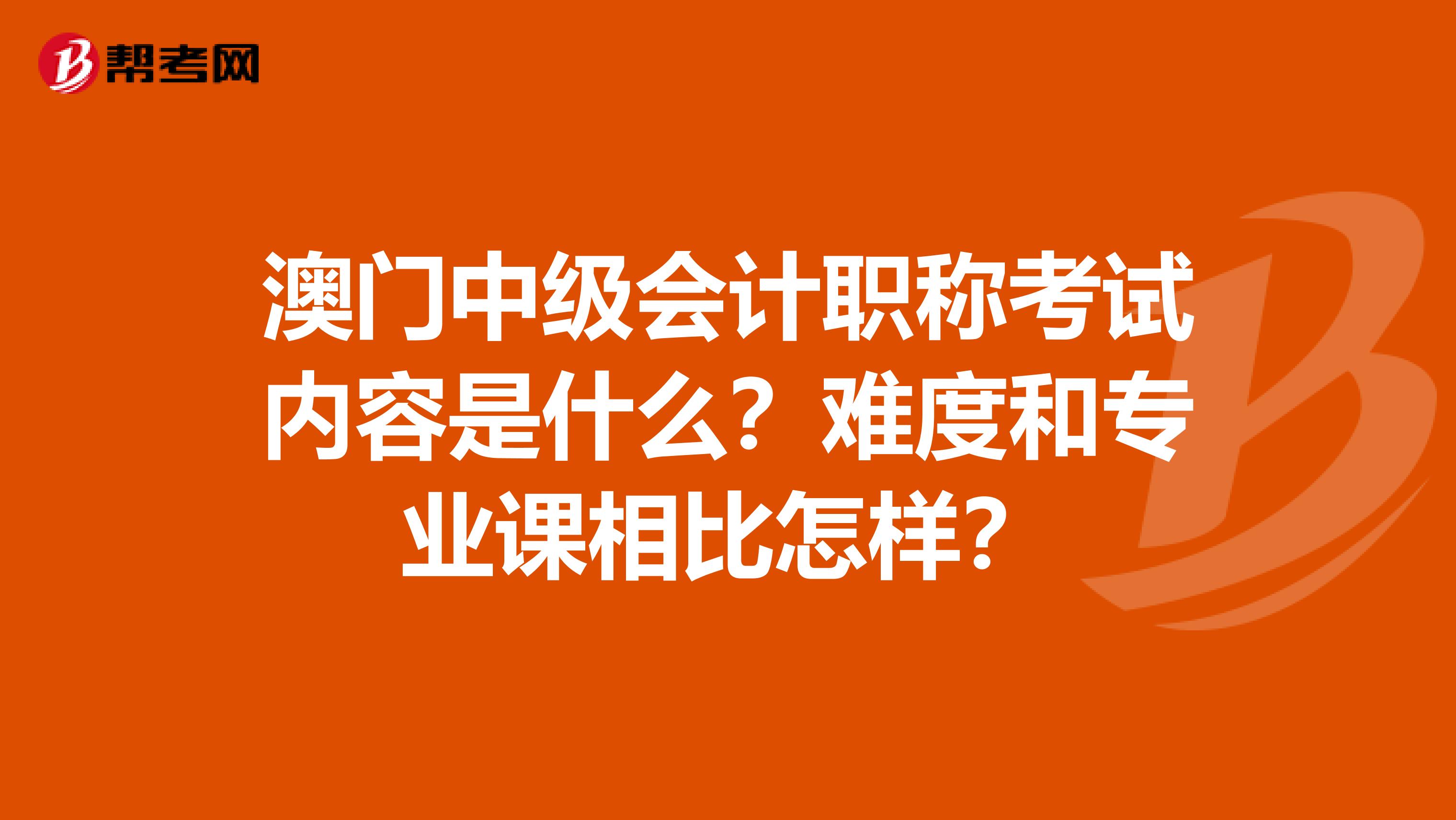 澳门中级会计职称考试内容是什么？难度和专业课相比怎样？