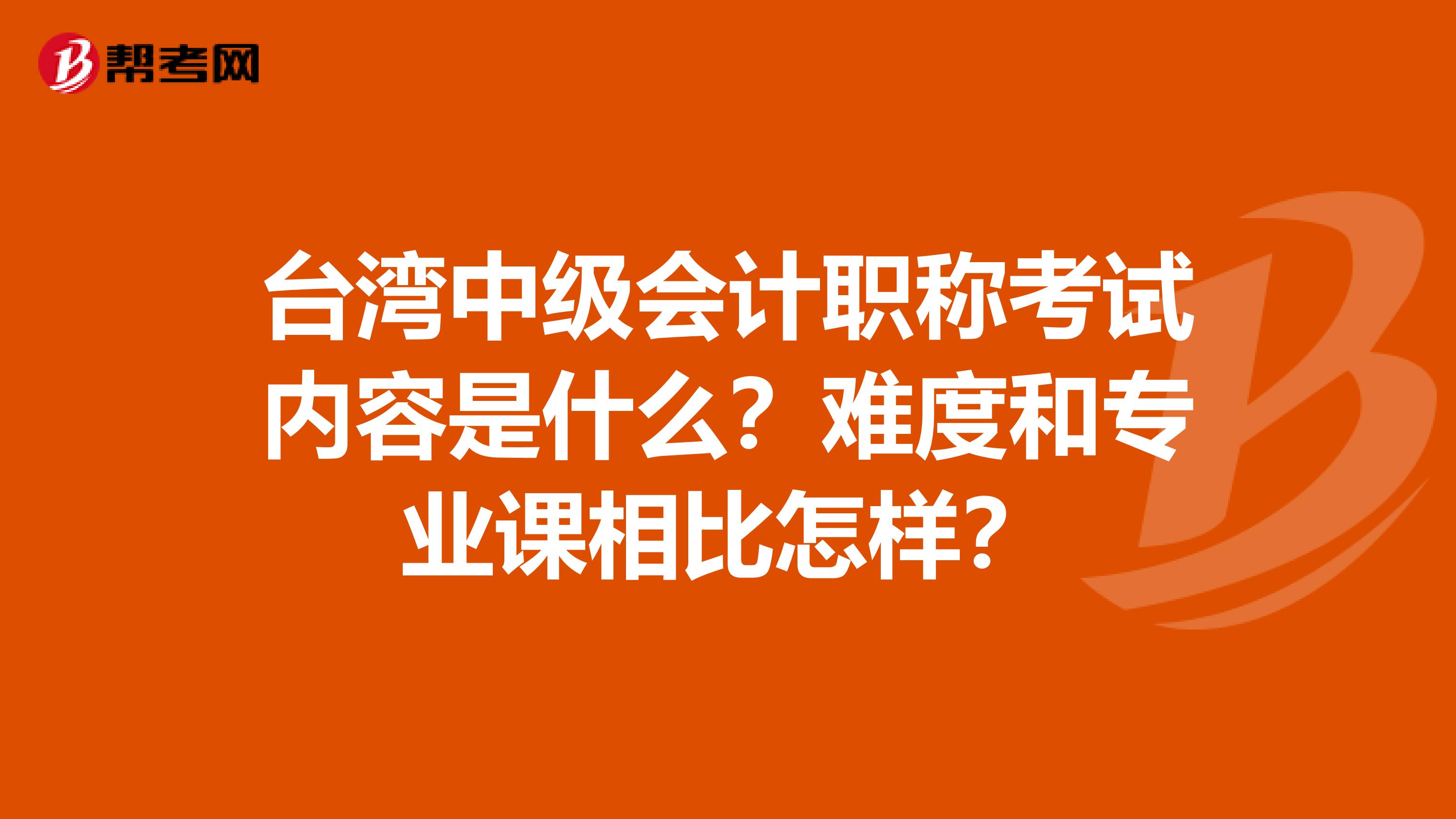 台湾中级会计职称考试内容是什么？难度和专业课相比怎样？