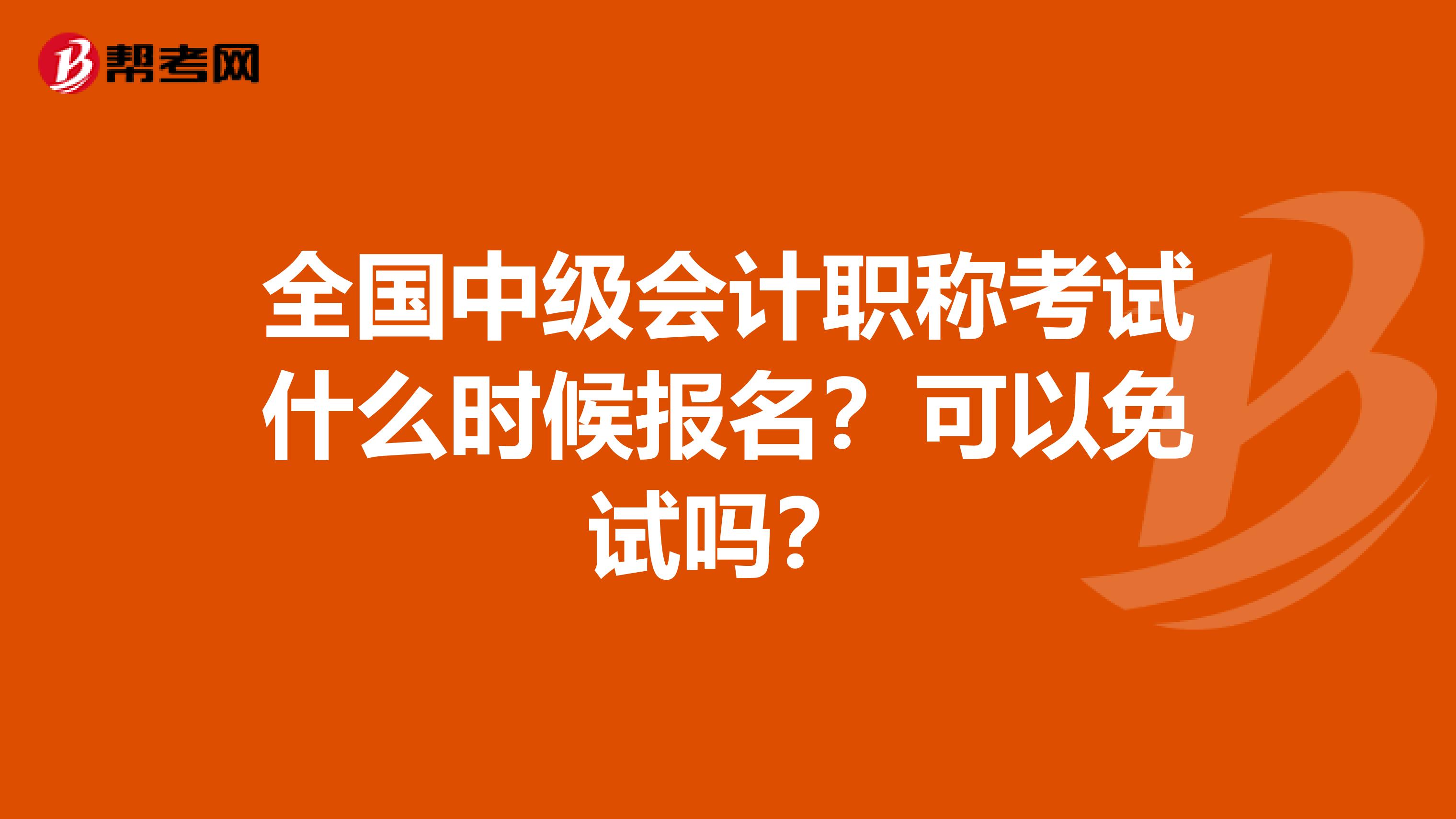 全国中级会计职称考试什么时候报名？可以免试吗？