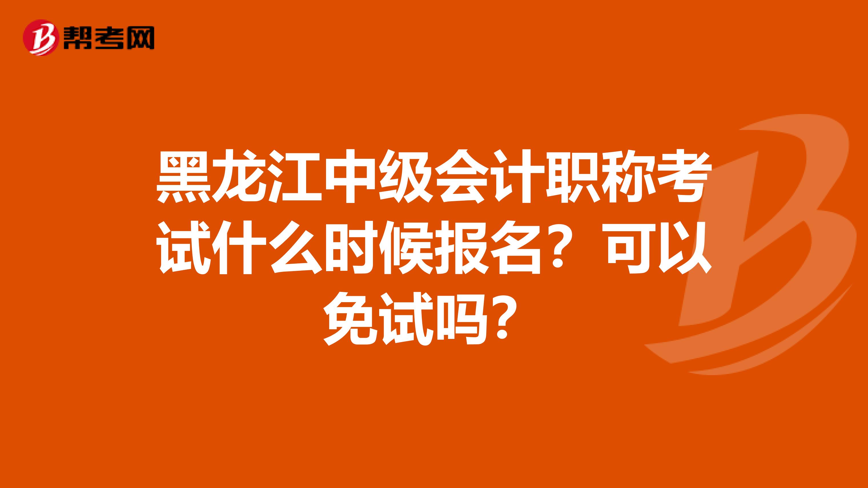 黑龙江中级会计职称考试什么时候报名？可以免试吗？