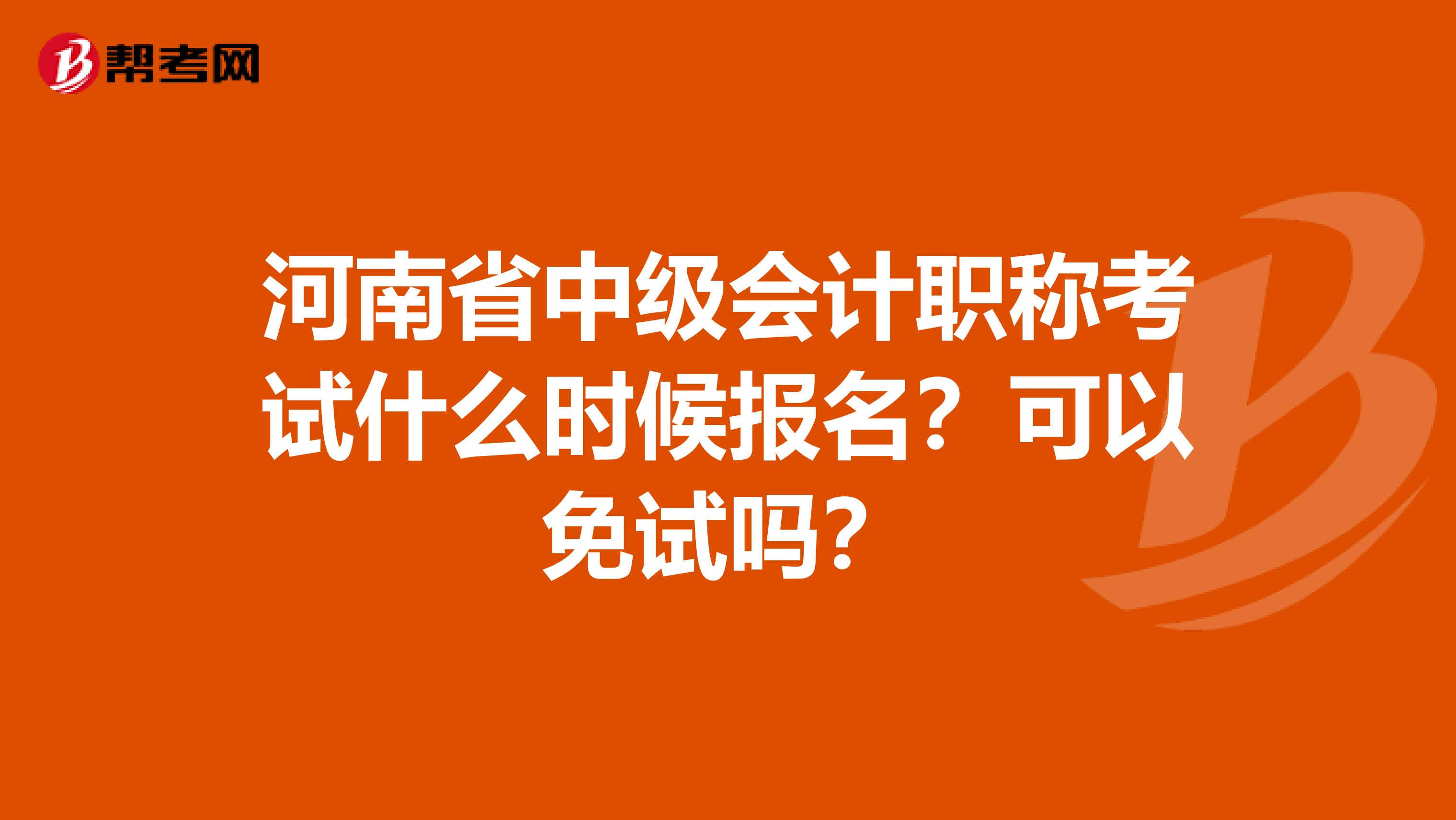 河南省中级会计职称考试什么时候报名？可以免试吗？