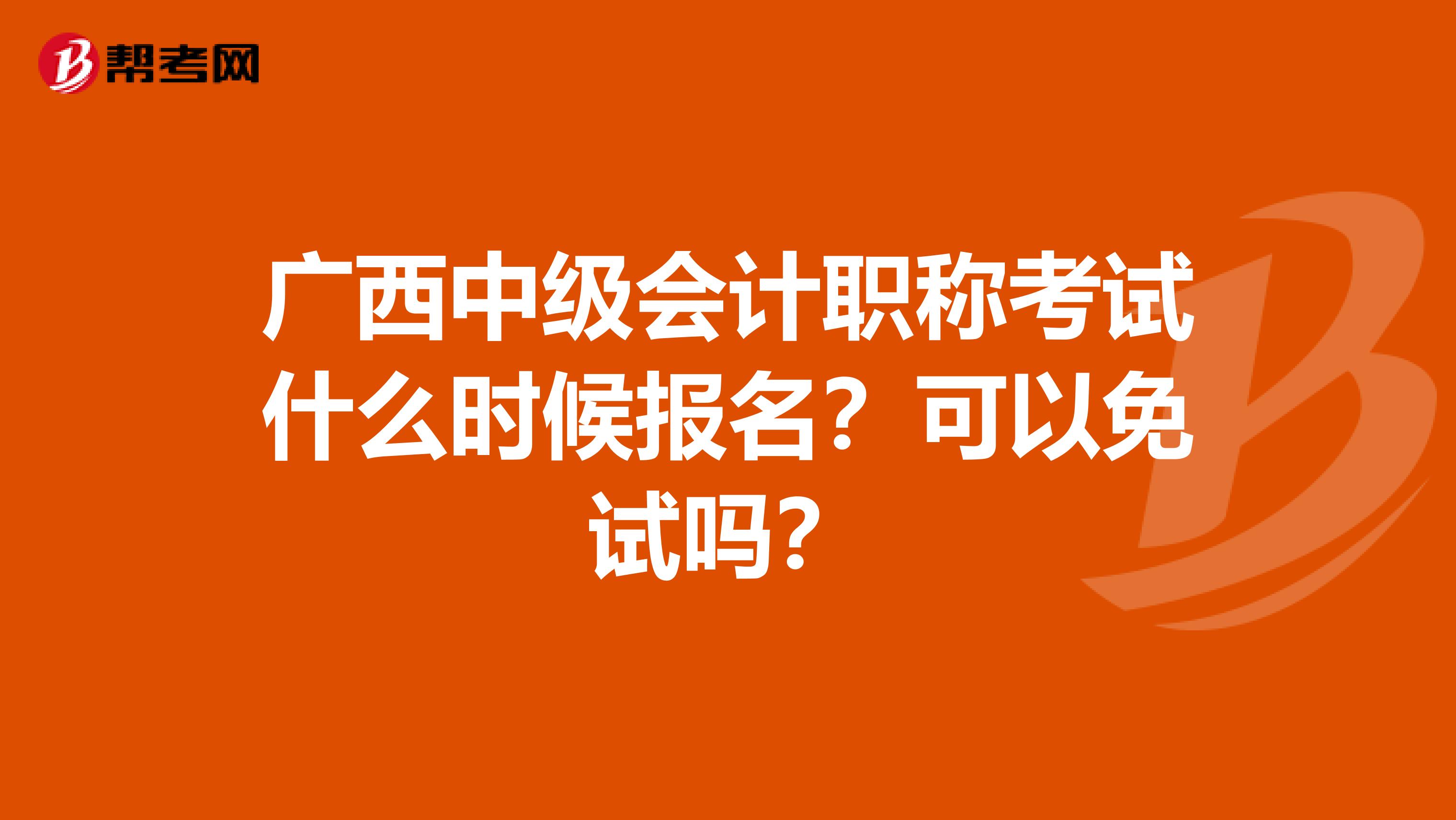广西中级会计职称考试什么时候报名？可以免试吗？