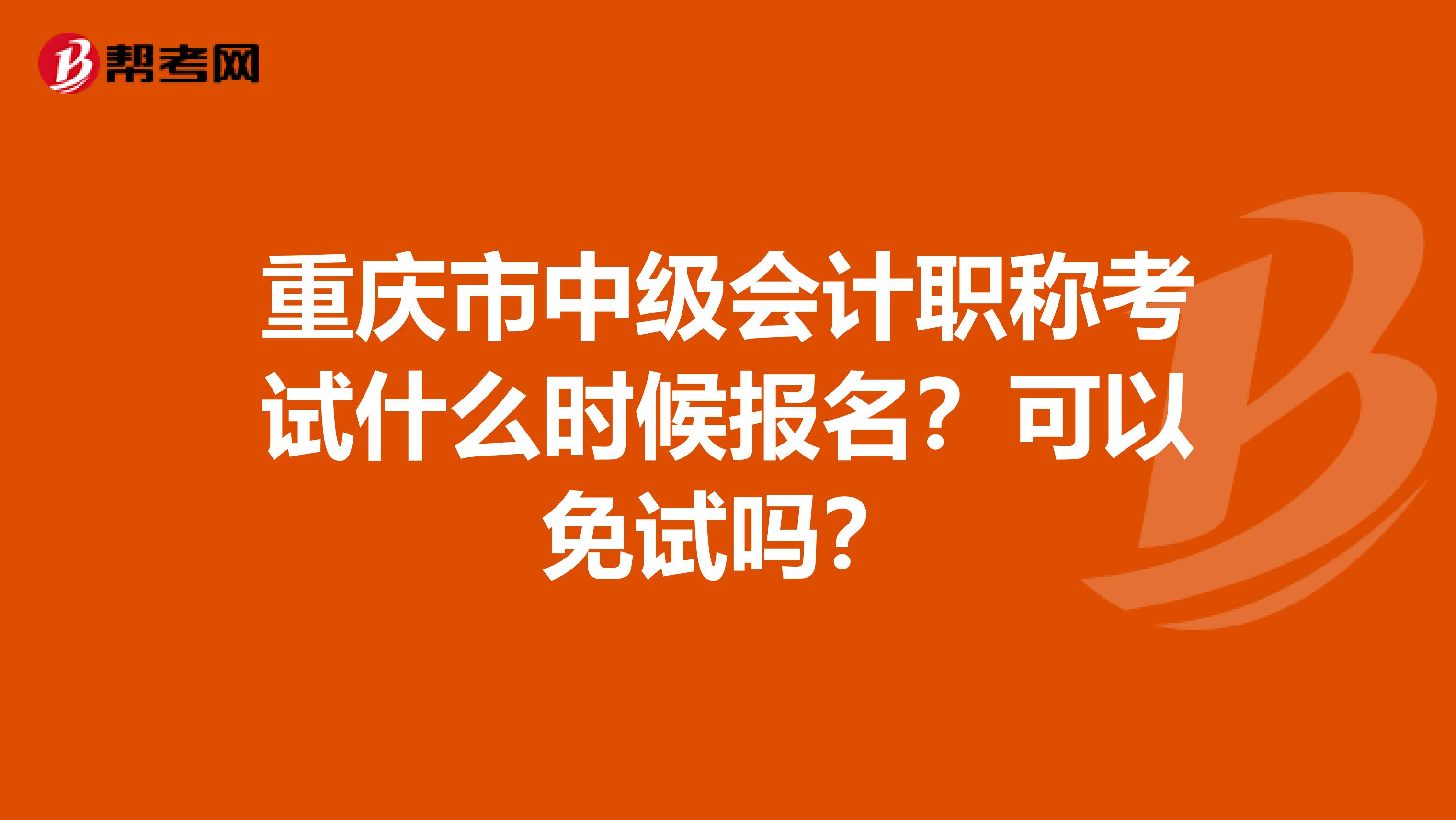 重庆市中级会计职称考试什么时候报名？可以免试吗？