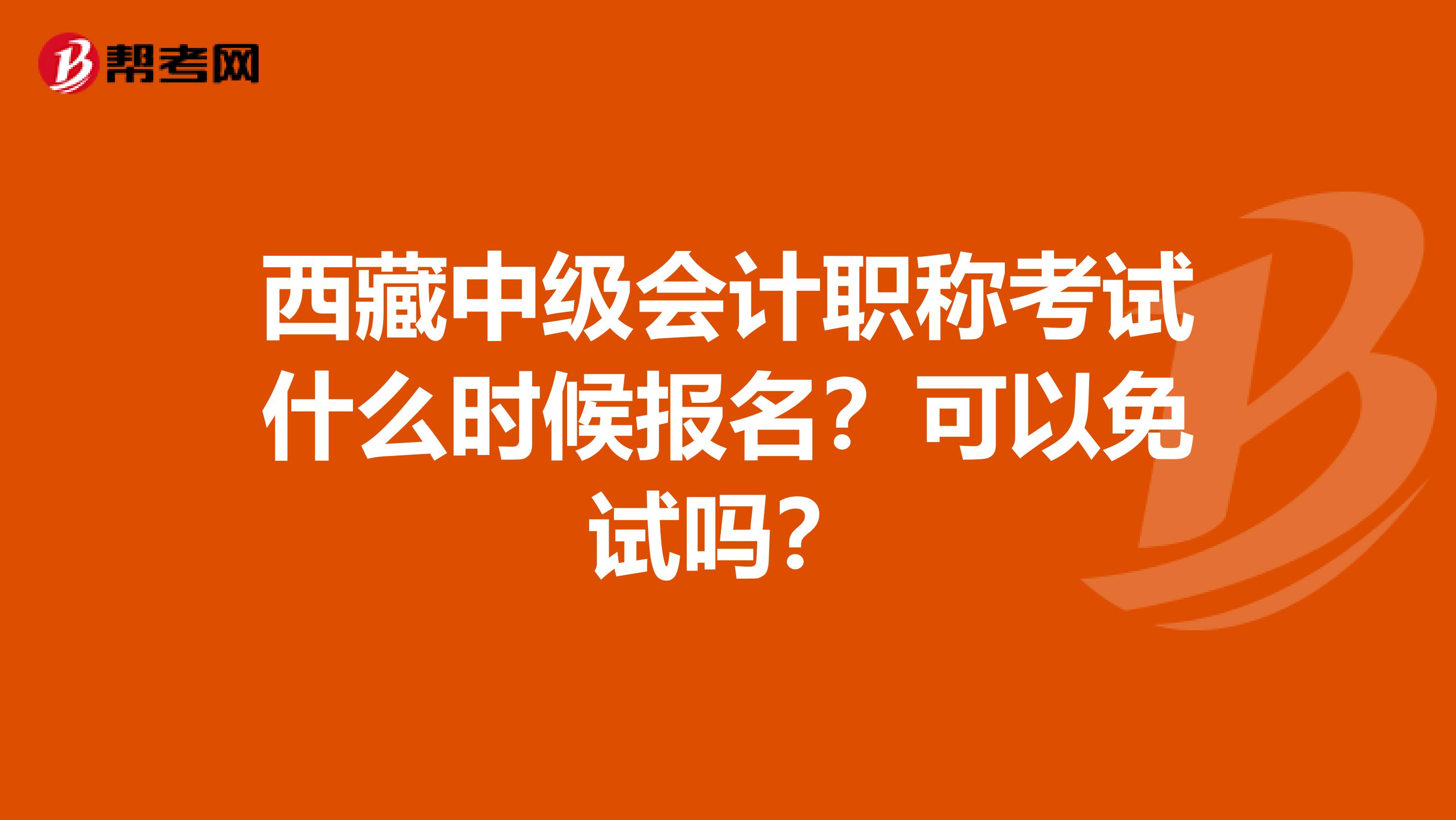 西藏中级会计职称考试什么时候报名？可以免试吗？