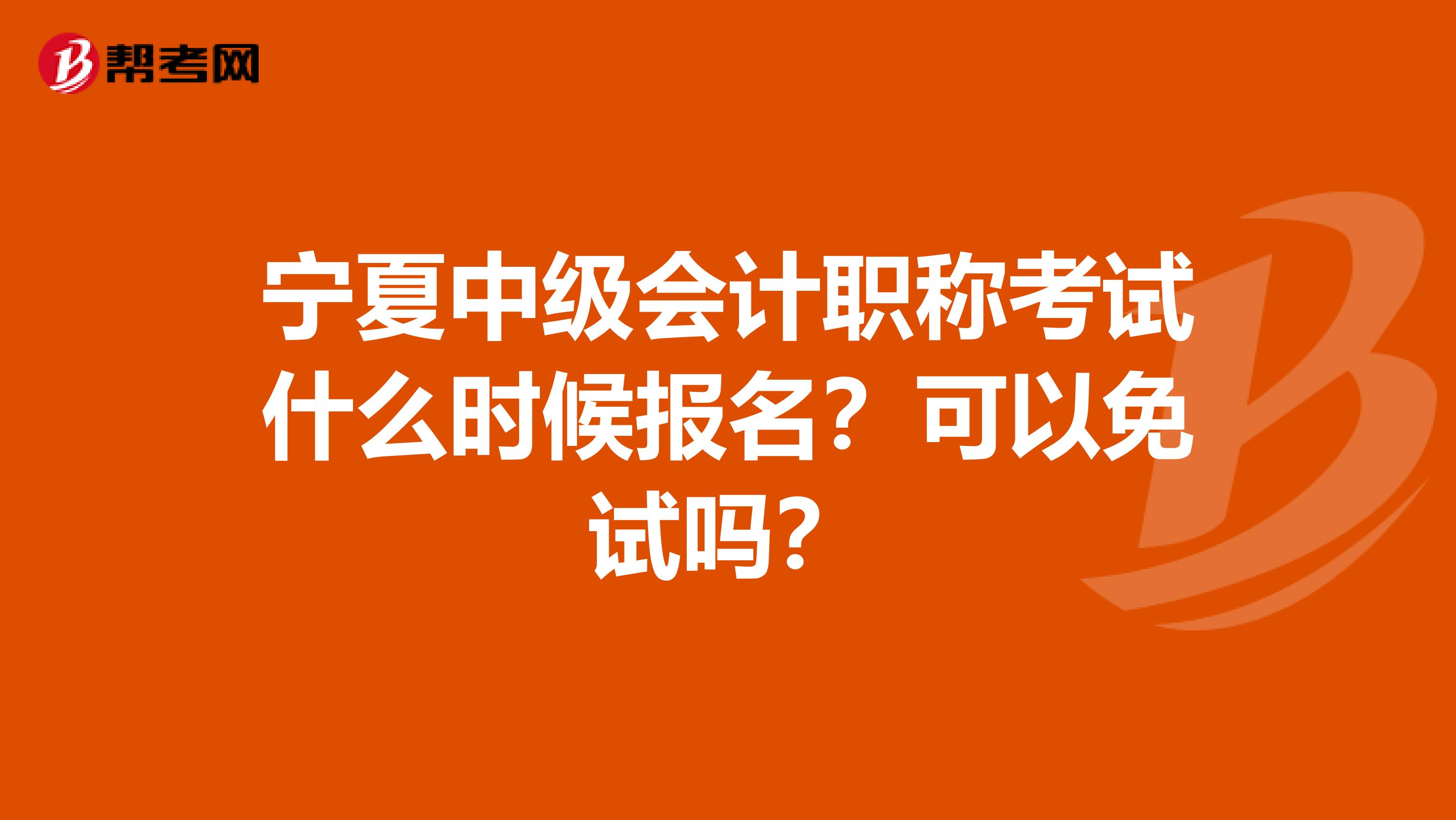 寧夏中級會計職稱考試什么時候報名？可以免試嗎？