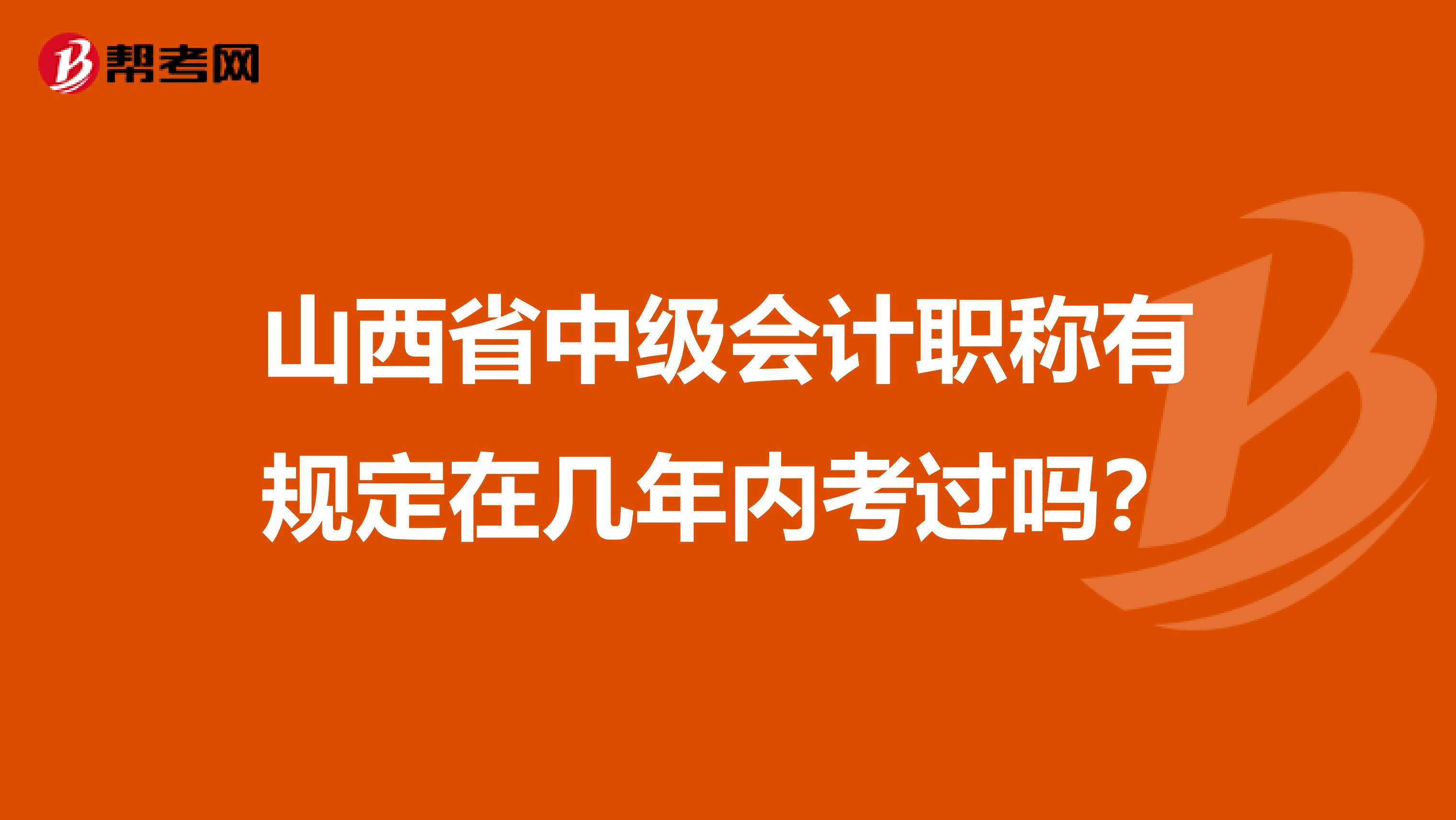 山西省中级会计职称有规定在几年内考过吗？