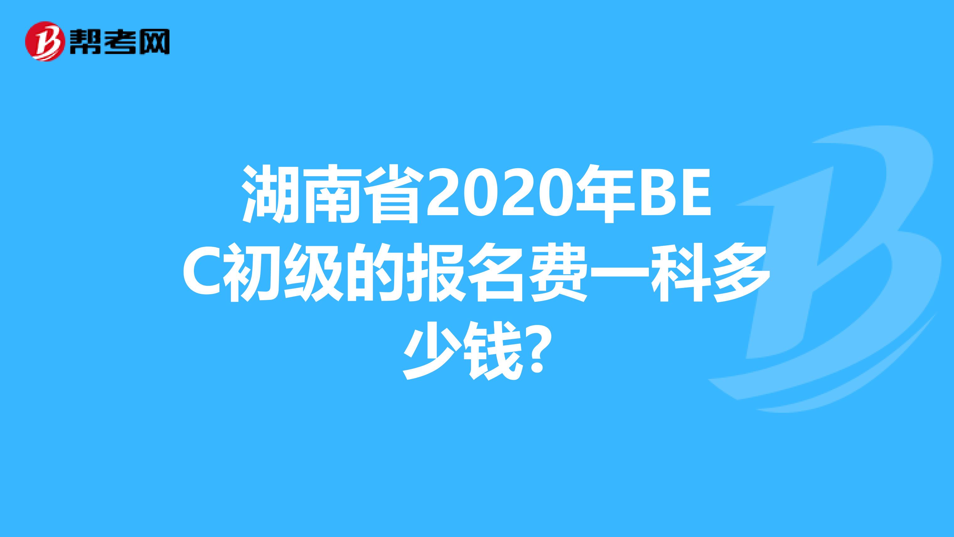 湖南省2020年BEC初级的报名费一科多少钱?