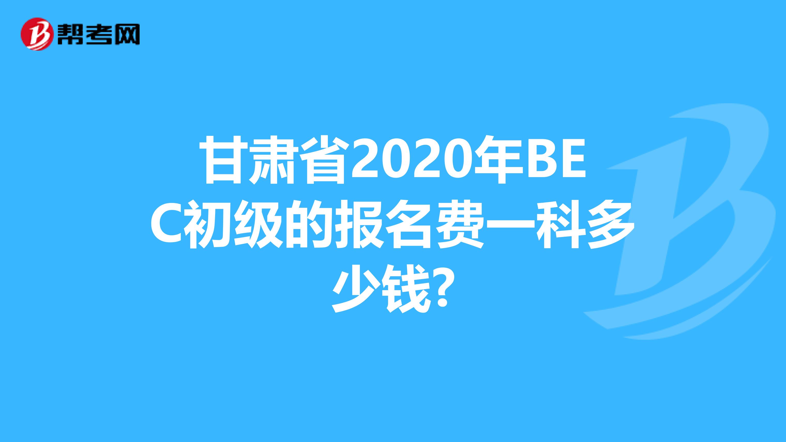 甘肃省2020年BEC初级的报名费一科多少钱?