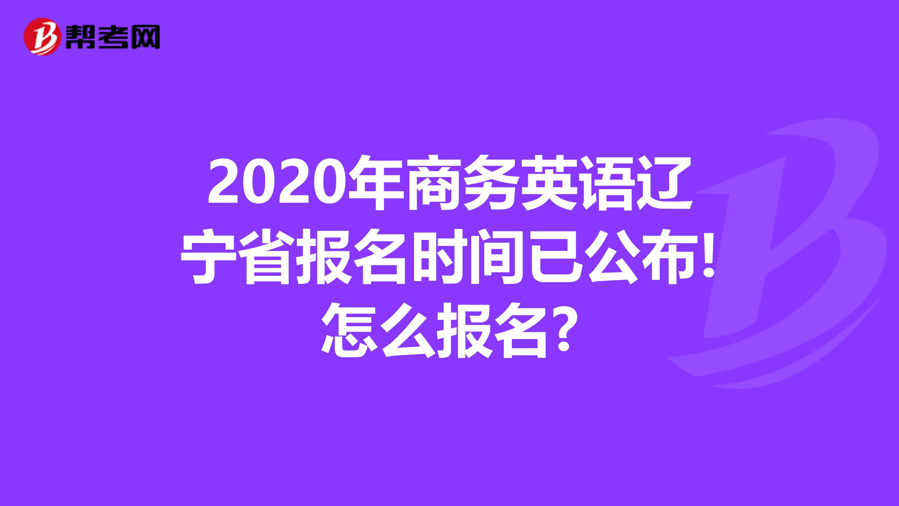 2020年商务英语辽宁省报名时间已公布!怎么报名?