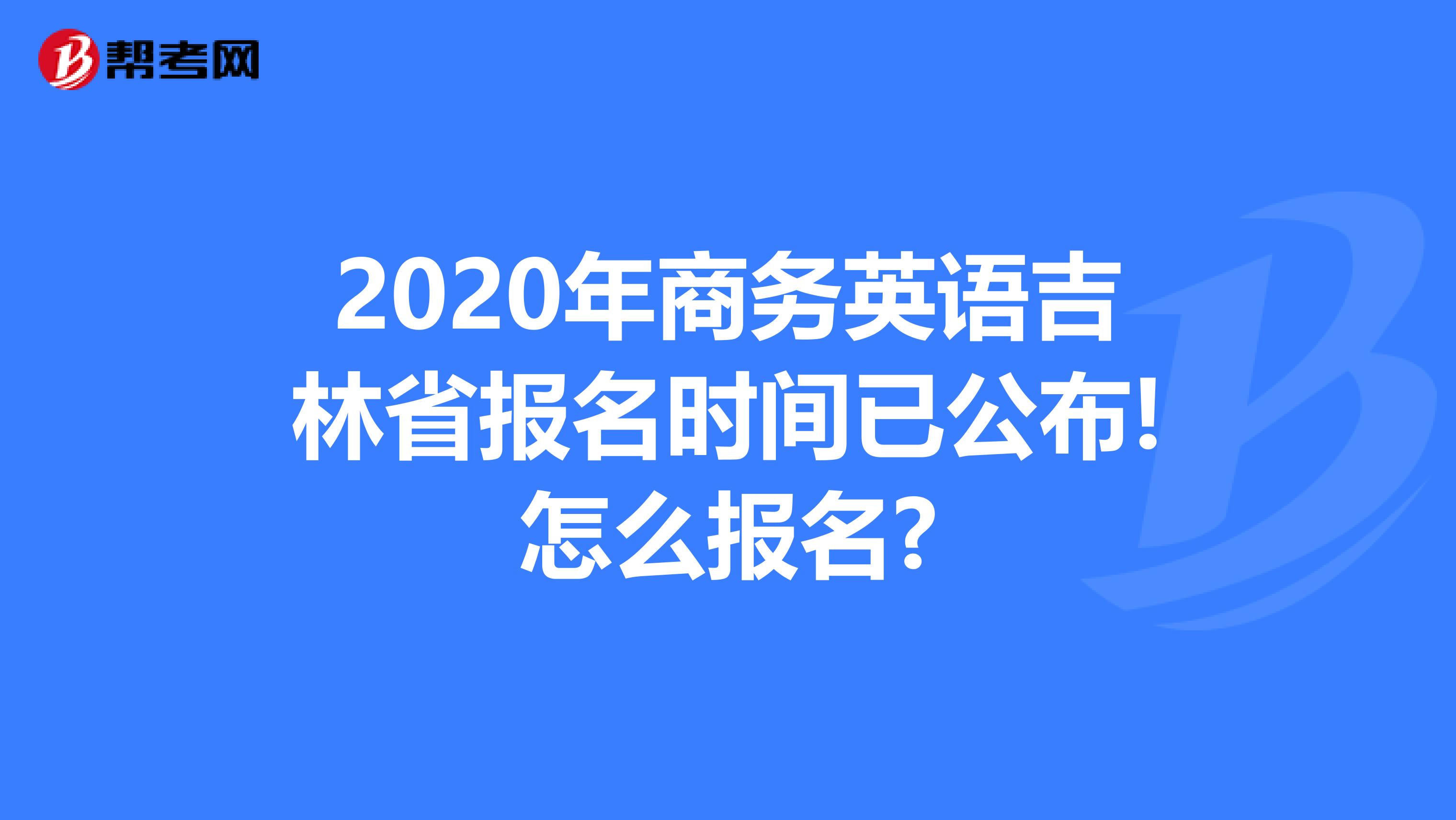 2020年商务英语吉林省报名时间已公布!怎么报名?