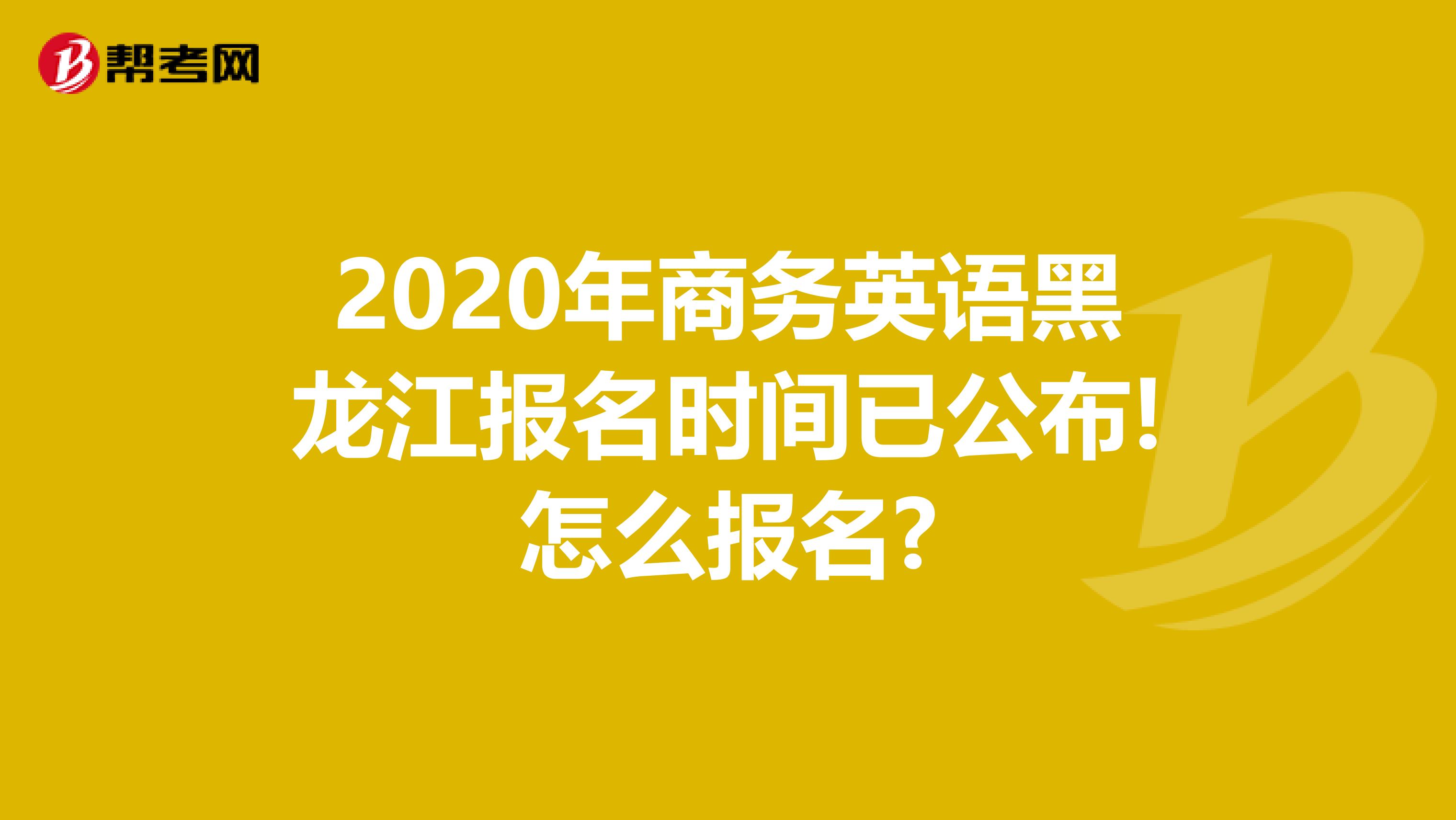 2020年商务英语黑龙江报名时间已公布!怎么报名?