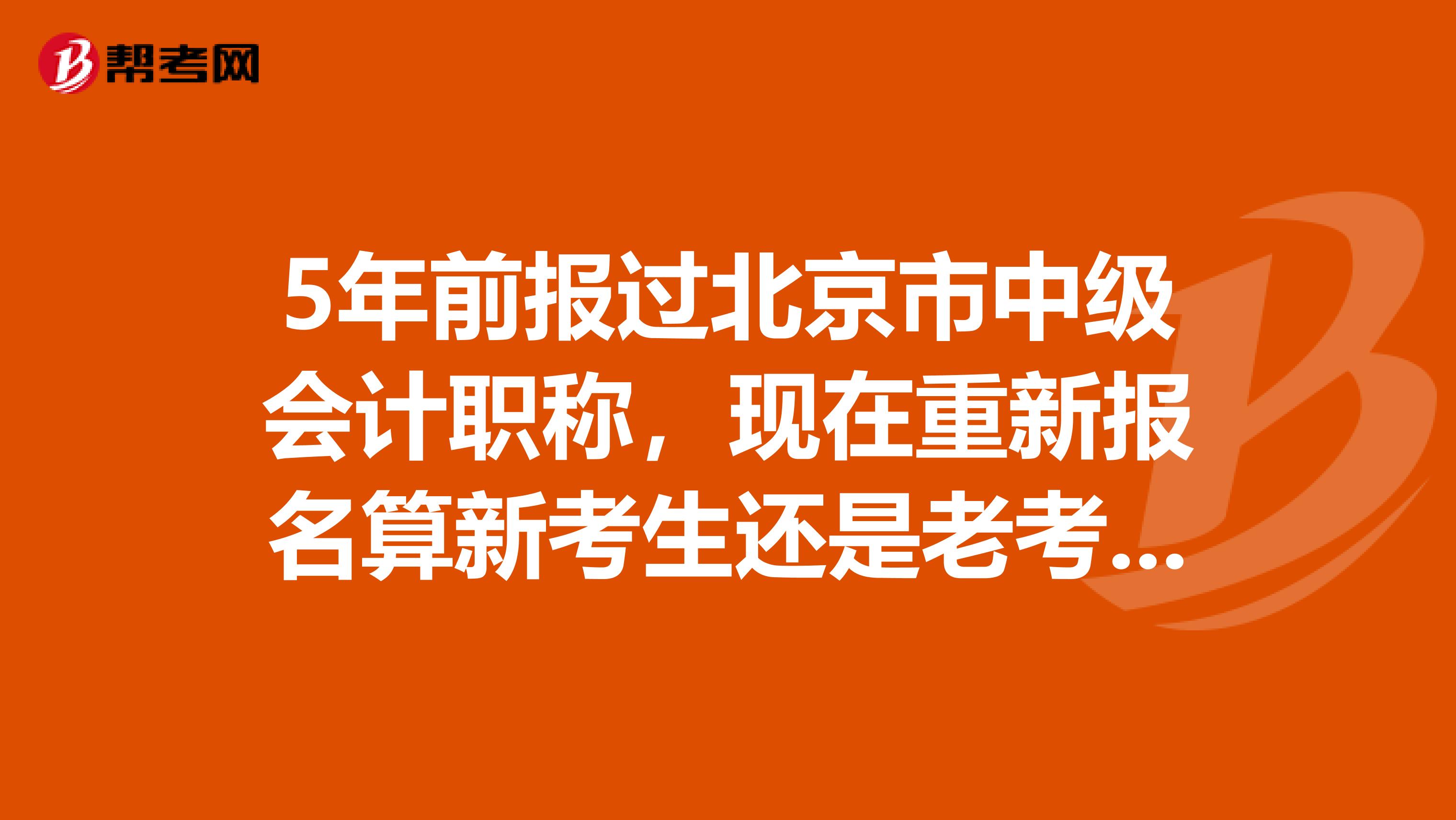 5年前报过北京市中级会计职称，现在重新报名算新考生还是老考生？
