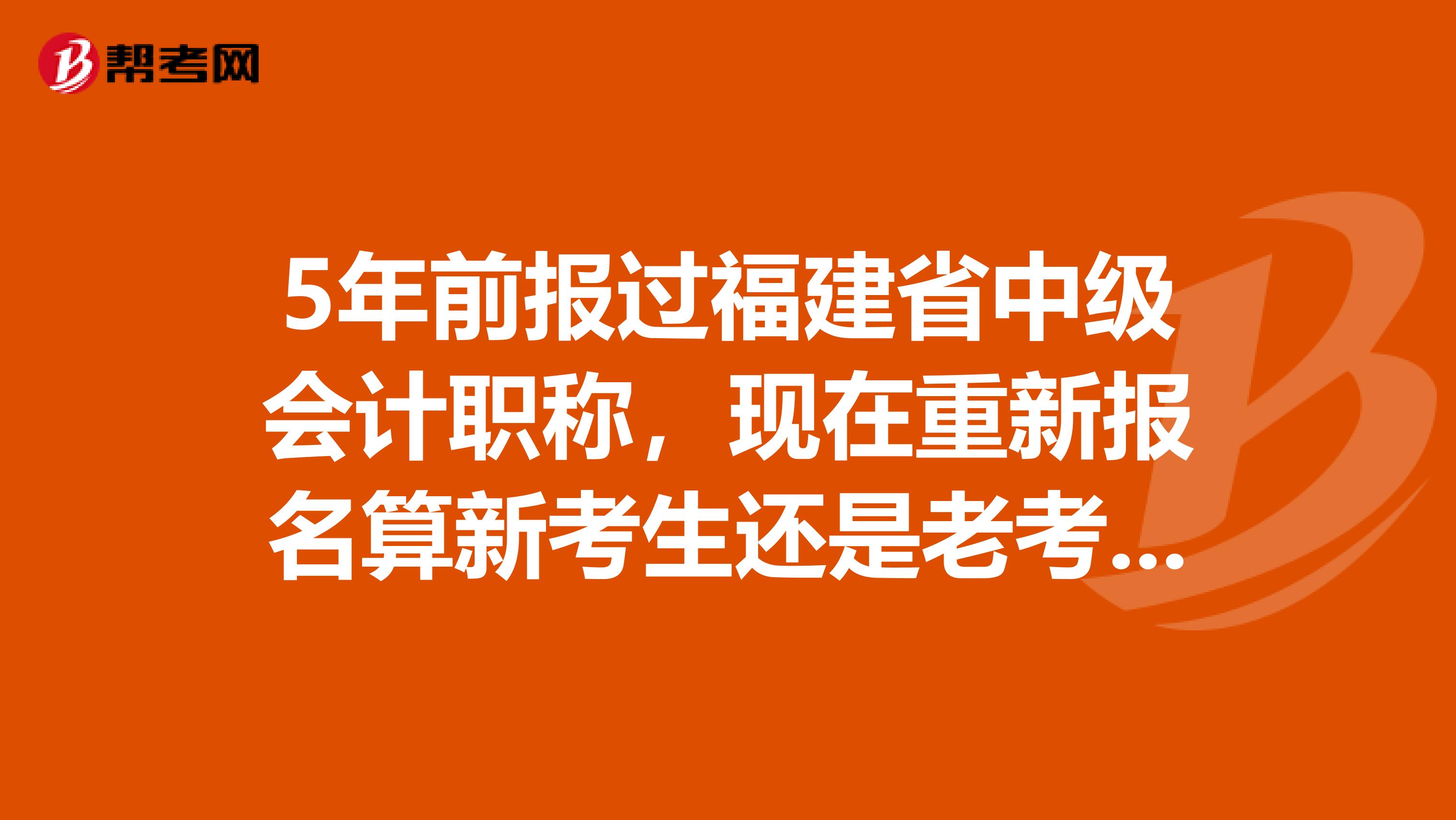 5年前报过福建省中级会计职称，现在重新报名算新考生还是老考生？