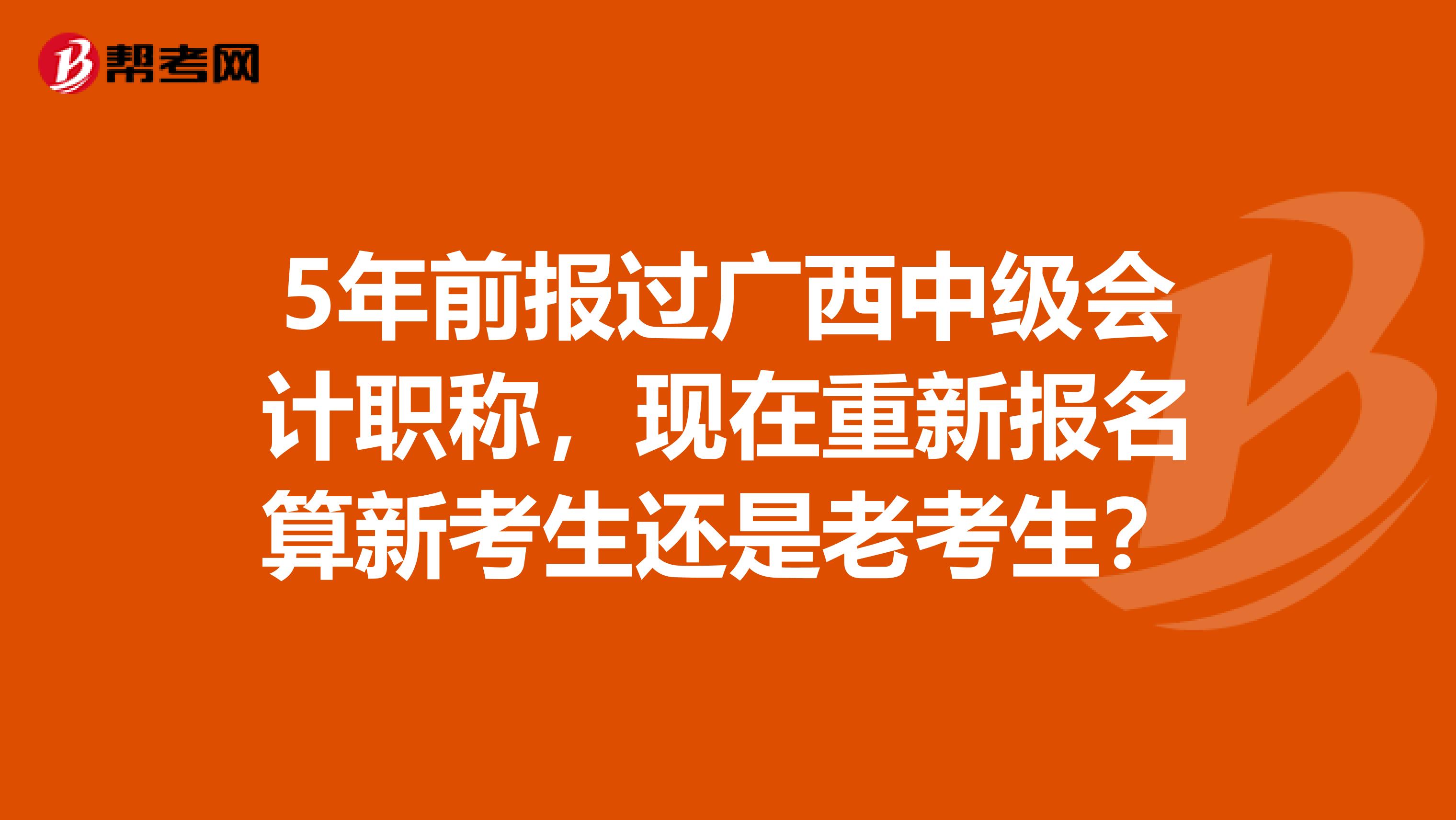 5年前报过广西中级会计职称，现在重新报名算新考生还是老考生？