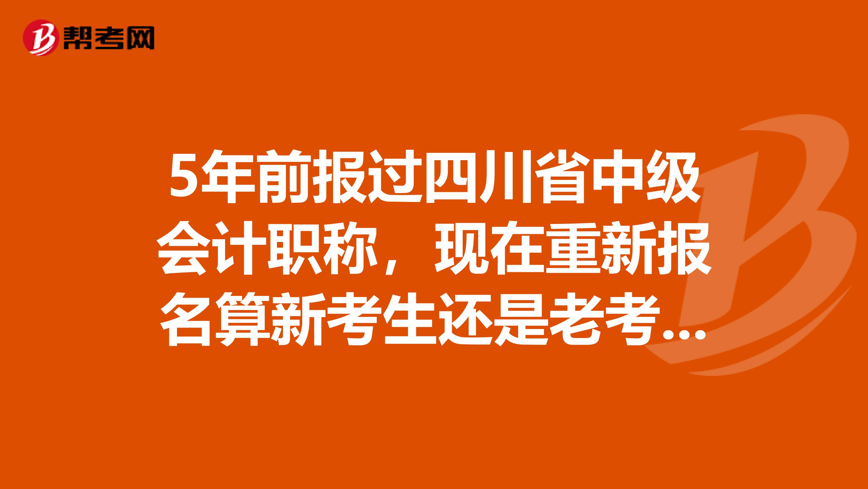 5年前报过四川省中级会计职称，现在重新报名算新考生还是老考生？