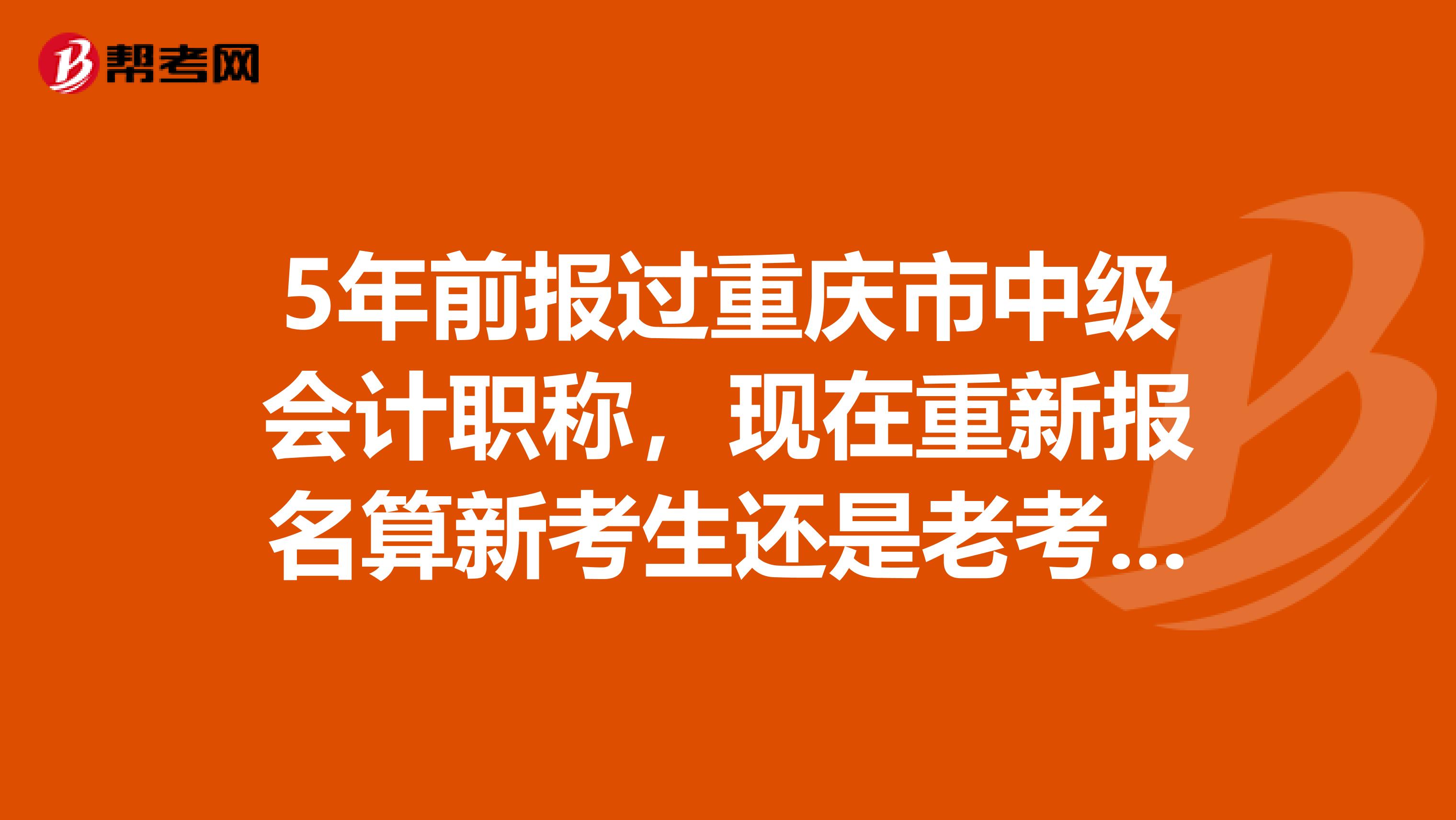 5年前报过重庆市中级会计职称，现在重新报名算新考生还是老考生？