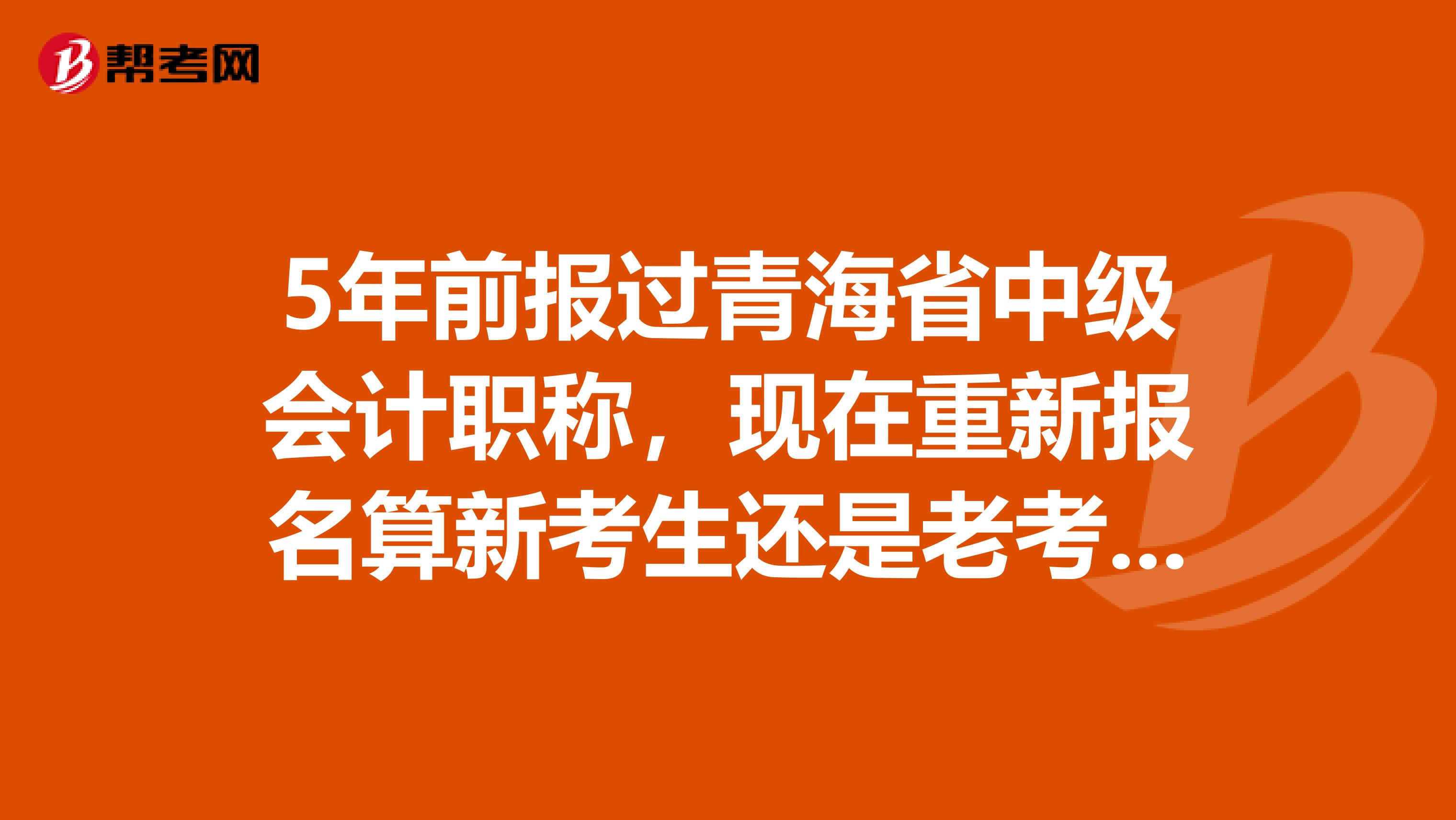5年前報過青海省中級會計職稱，現(xiàn)在重新報名算新考生還是老考生？