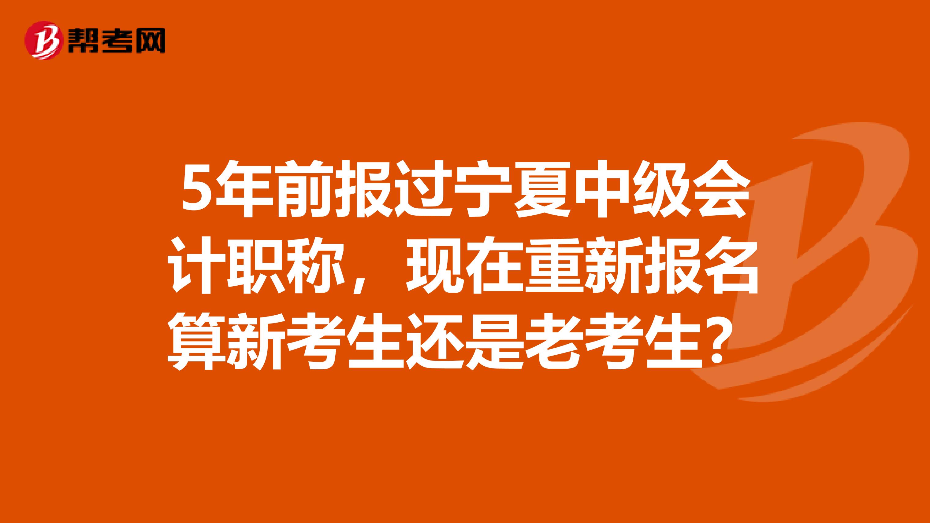 5年前报过宁夏中级会计职称，现在重新报名算新考生还是老考生？