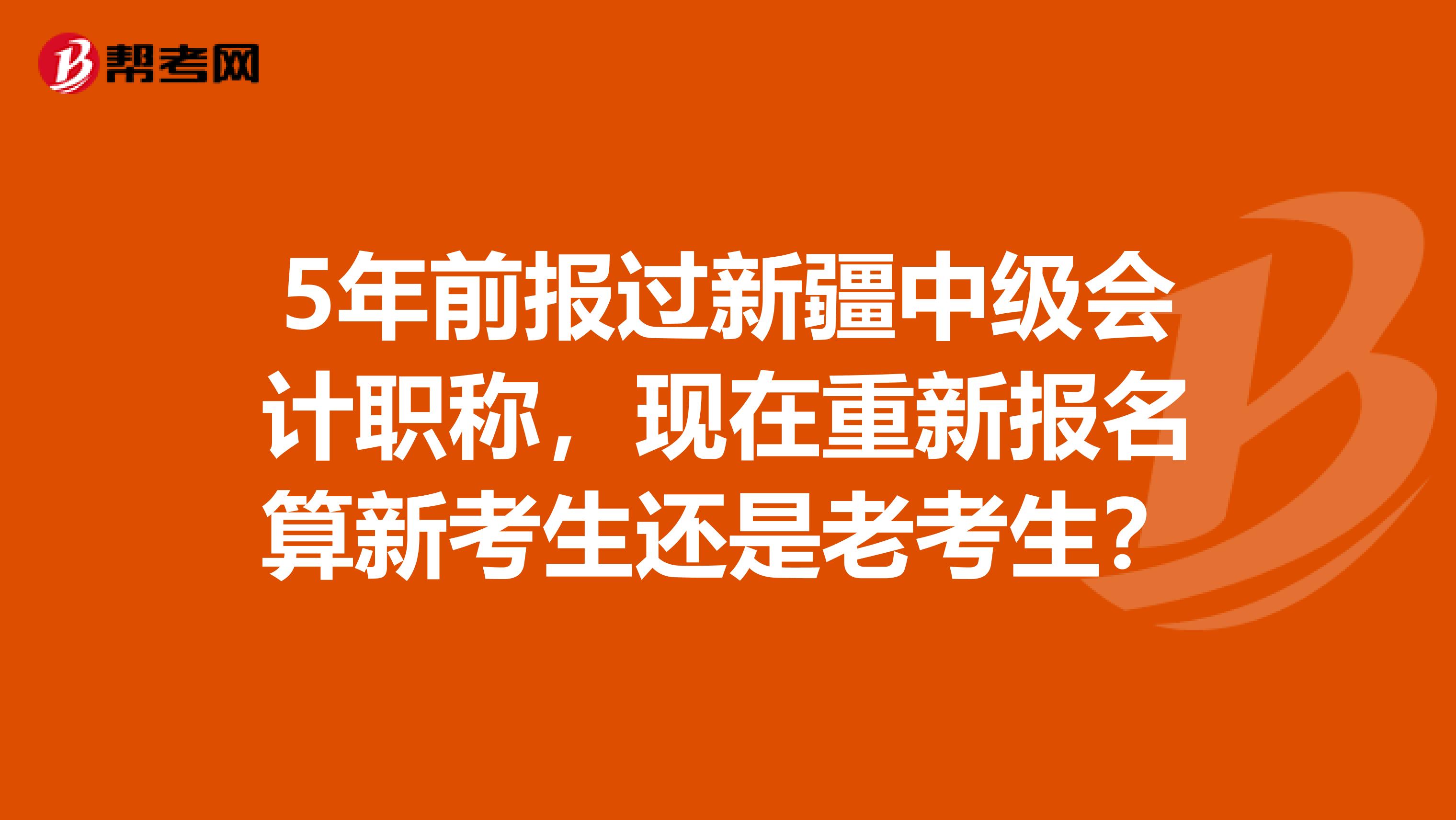 5年前报过新疆中级会计职称，现在重新报名算新考生还是老考生？