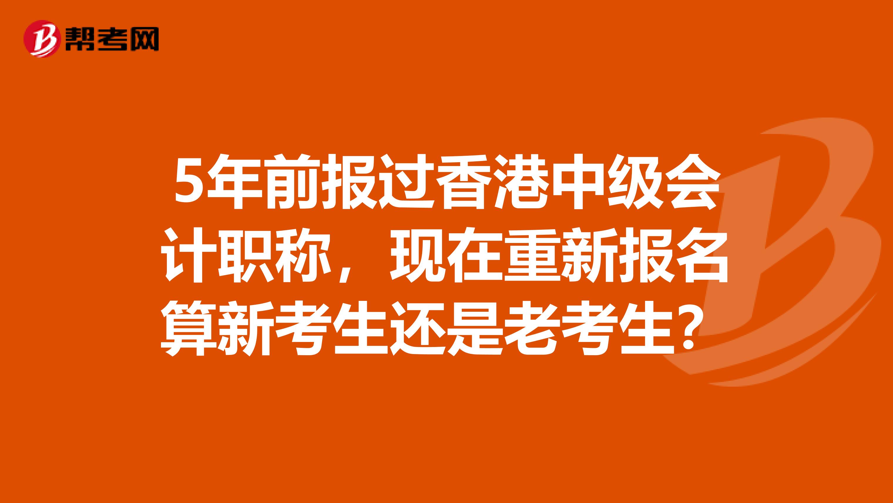 5年前报过香港中级会计职称，现在重新报名算新考生还是老考生？