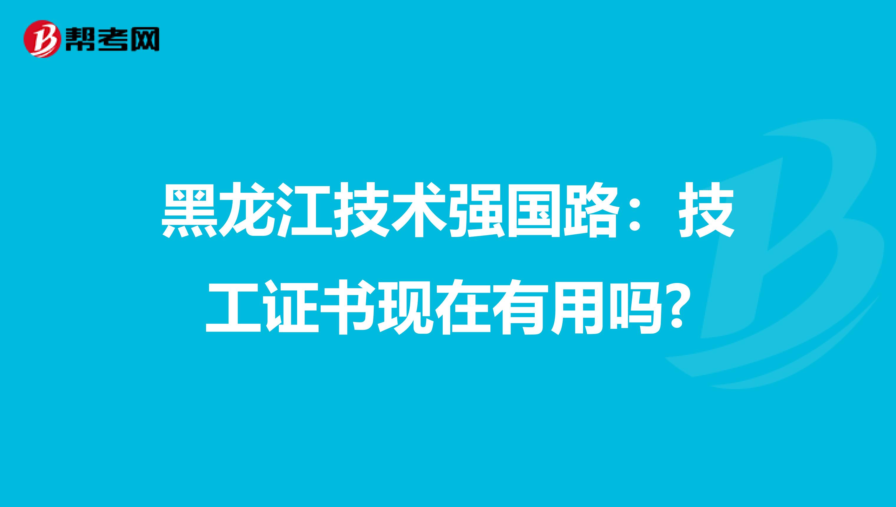 黑龙江技术强国路：技工证书现在有用吗?