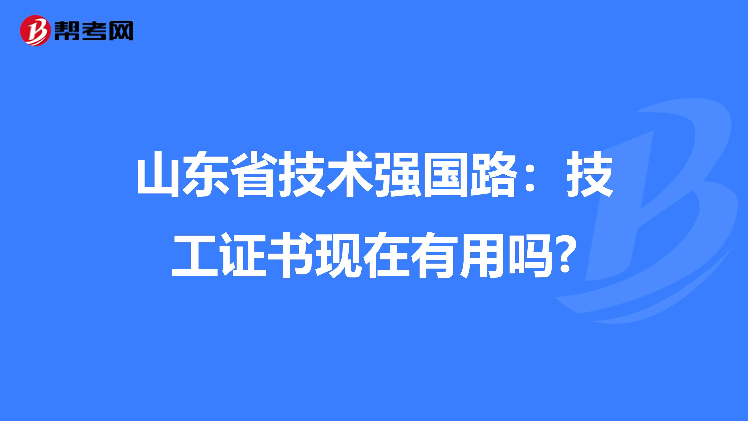 山东省技术强国路：技工证书现在有用吗?