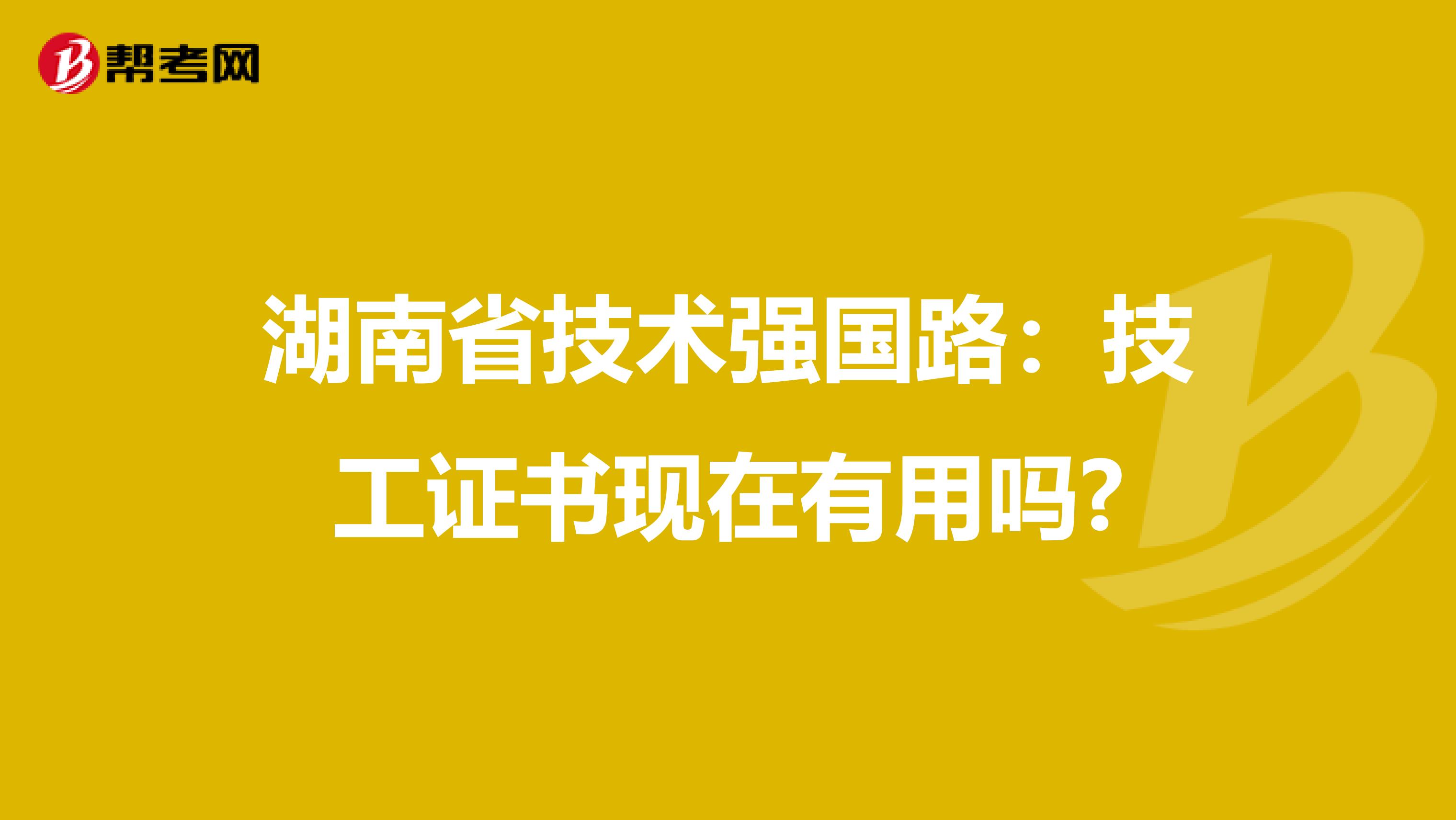 湖南省技术强国路：技工证书现在有用吗?