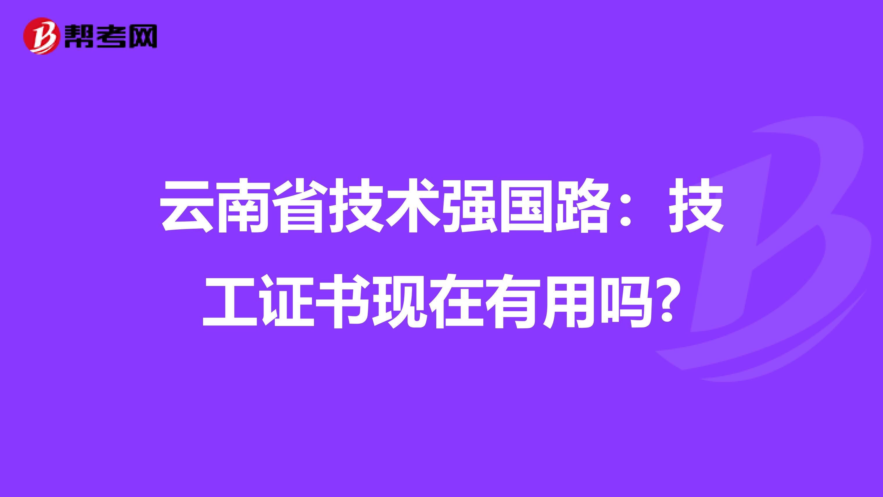 云南省技术强国路：技工证书现在有用吗?