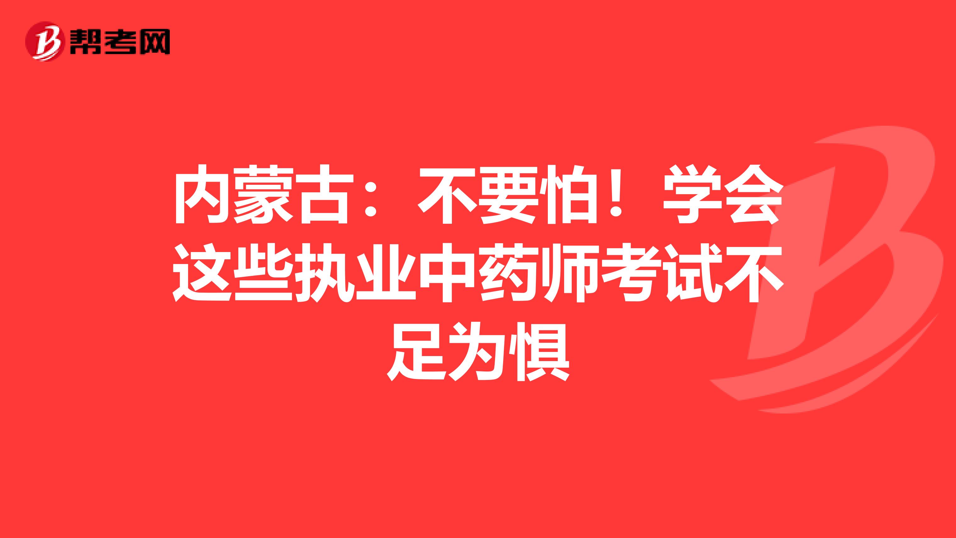 内蒙古：不要怕！学会这些执业中药师考试不足为惧