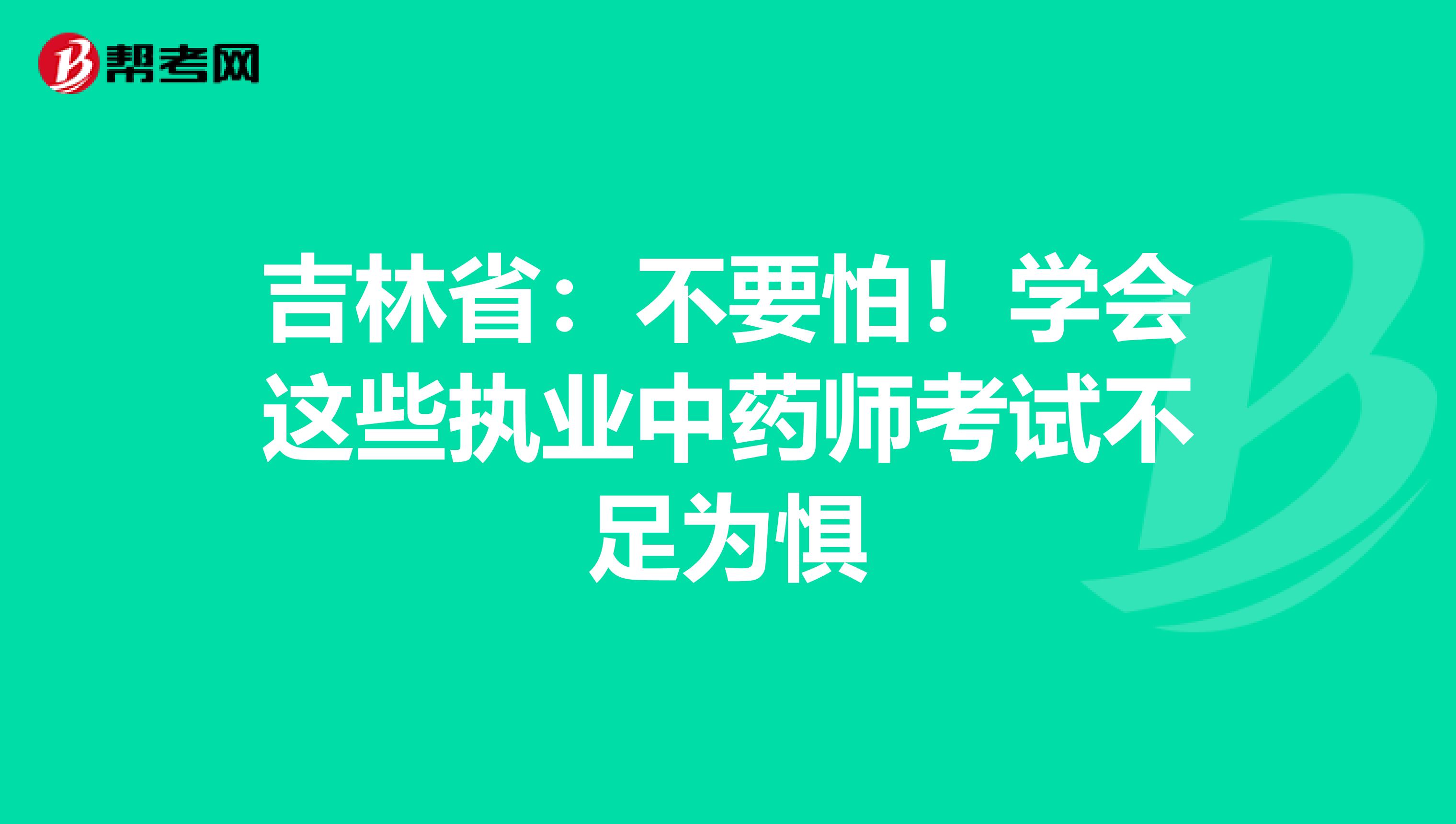 吉林省：不要怕！学会这些执业中药师考试不足为惧